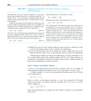 292 LU DECOMPOSITION AND MATRIX INVERSION
2. Multiply the inverse by the original coefficient matrix and assess whether the result
is close to the identity matrix. If not, it indicates ill-conditioning.
3. Invert the inverted matrix and assess whether the result is sufficiently close to the
original coefficient matrix. If not, it again indicates that the system is ill-conditioned.
Although these methods can indicate ill-conditioning, it would be preferable to ob-
tain a single number (such as the condition number from Sec. 4.2.3) that could serve as
an indicator of the problem. Attempts to formulate such a matrix condition number are
based on the mathematical concept of the norm.
10.3.1 Vector and Matrix Norms
A norm is a real-valued function that provides a measure of the size or “length” of
multicomponent mathematical entities such as vectors and matrices (see Box 10.2).
A simple example is a vector in three-dimensional Euclidean space (Fig. 10.6) that
can be represented as
:F; 5 :a b c;
where a, b, and c are the distances along the x, y, and z axes, respectively. The length
of this vector—that is, the distance from the coordinate (0, 0, 0) to (a, b, c)—can be
simply computed as
BFBe 5 2a2
1 b2
1 c2
where the nomenclature BFBe indicates that this length is referred to as the Euclidean
norm of [F].
Box 10.1 Interpreting the Elements of the Matrix Inverse as a Measure
of Ill-Conditioning
One method for assessing a system’s condition is to scale [A] so
that the largest element in each row is 1 and then compute [A]21
. If
elements of [A]21
are several orders of magnitude greater than the
elements of the original scaled matrix, it is likely that the system is
ill-conditioned.
Insight into this approach can be gained by recalling that a way
to check whether an approximate solution {X} is acceptable is to
substitute it into the original equations and see whether the origi-
nal right-hand-side constants result. This is equivalent to
{R} 5 {B} 2 [A]{X̃} (B10.1.1)
where {R} is the residual between the right-hand-side constants and
the values computed with the solution {X̃}. If {R} is small, we
might conclude that the {X̃} values are adequate. However, suppose
that {X} is the exact solution that yields a zero residual, as in
{0} 5 {B} 2 [A]{X} (B10.1.2)
Subtracting Eq. (B10.1.2) from (B10.1.1) yields
{R} 5 [A] {X} 2 {X̃}
Multiplying both sides of this equation by [A]21
gives
{X} 2 {X̃} 5 [A]21
{R}
This result indicates why checking a solution by substitution can
be misleading. For cases where elements of [A]21
are large, a
small discrepancy in the right-hand-side residual {R} could cor-
respond to a large error {X} 2 {X̃} in the calculated value of the
unknowns. In other words, a small residual does not guarantee an
accurate solution. However, we can conclude that if the largest
element of [A]21
is on the order of magnitude of unity, the system
can be considered to be well-conditioned. Conversely, if [A]21
includes elements much larger than unity, we conclude that the
system is ill-conditioned.
 