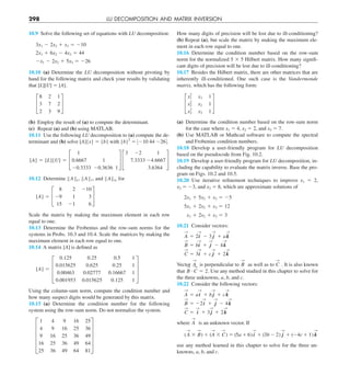 298 LU DECOMPOSITION AND MATRIX INVERSION
How many digits of precision will be lost due to ill-conditioning?
(b) Repeat (a), but scale the matrix by making the maximum ele-
ment in each row equal to one.
10.16 Determine the condition number based on the row-sum
norm for the normalized 5 3 5 Hilbert matrix. How many signifi-
cant digits of precision will be lost due to ill-conditioning?
10.17 Besides the Hilbert matrix, there are other matrices that are
inherently ill-conditioned. One such case is the Vandermonde
matrix, which has the following form:
£
x2
1 x1 1
x2
2
x2 1
x2
3 x3 1
§
(a) Determine the condition number based on the row-sum norm
for the case where x1 5 4, x2 5 2, and x3 5 7.
(b) Use MATLAB or Mathcad software to compute the spectral
and Frobenius condition numbers.
10.18 Develop a user-friendly program for LU decomposition
based on the pseudocode from Fig. 10.2.
10.19 Develop a user-friendly program for LU decomposition, in-
cluding the capability to evaluate the matrix inverse. Base the pro-
gram on Figs. 10.2 and 10.5.
10.20 Use iterative refinement techniques to improve x1 5 2,
x2 5 23, and x3 5 8, which are approximate solutions of
2x1 1 5x2 1 x3 5 25
5x1 1 2x2 1 x3 5 12
x1 1 2x2 1 x3 5 3
10.21 Consider vectors:
A
S
5 2i
S
2 3 j
S
1 ak
S
B
S
5 bi
S
1 j
S
2 4k
S
C
S
5 3i
S
1 c j
S
1 2k
S
Vector A
S
is perpendicular to B
S
as well as to C
S
. It is also known
that B
S
# C
S
5 2. Use any method studied in this chapter to solve for
the three unknowns, a, b, and c.
10.22 Consider the following vectors:
A
S
5 ai
S
1 b j
S
1 ck
S
B
S
5 22i
S
1 j
S
2 4k
S
C
S
5 i
S
1 3 j
S
1 2k
S
where A
S
is an unknown vector. If
(A
S
3 B
S
) 1 (A
S
3 C
S
) 5 (5a 1 6) i
S
1 (3b 2 2) j
S
1 (24c 1 1) k
S
use any method learned in this chapter to solve for the three un-
knowns, a, b, and c.
10.9 Solve the following set of equations with LU decomposition:
3x1 2 2x2 1 x3 5 210
2x1 1 6x2 2 4x3 5 44
2x1 2 2x2 1 5x3 5 226
10.10 (a) Determine the LU decomposition without pivoting by
hand for the following matrix and check your results by validating
that [L][U] 5 [A].
£
8 2 1
3 7 2
2 3 9
§
(b) Employ the result of (a) to compute the determinant.
(c) Repeat (a) and (b) using MATLAB.
10.11 Use the following LU decomposition to (a) compute the de-
terminant and (b) solve [A]{x} 5 {b} with {b}T
5 :210 44 226=.
[A] 5 [L][U] 5 £
 1
0.6667   1
20.3333 20.3636 1
§ £
3  22   1
 7.3333 24.6667
     3.6364
§
10.12 Determine BABe, BAB1, and BABq for
[A] 5 £
8 2 210
29 1 3
15 21 6
§
Scale the matrix by making the maximum element in each row
equal to one.
10.13 Determine the Frobenius and the row-sum norms for the
systems in Probs. 10.3 and 10.4. Scale the matrices by making the
maximum element in each row equal to one.
10.14 A matrix [A] is defined as
[A] 5 ≥
0.125 0.25 0.5 1
0.015625 0.625 0.25 1
0.00463 0.02777 0.16667 1
0.001953 0.015625 0.125 1
¥
Using the column-sum norm, compute the condition number and
how many suspect digits would be generated by this matrix.
10.15 (a) Determine the condition number for the following
system using the row-sum norm. Do not normalize the system.
E
1 4 9 16 25
4 9 16 25 36
9 16 25 36 49
16 25 36 49 64
25 36 49 64 81
U
 