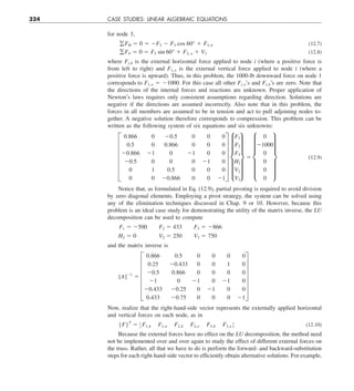 324 CASE STUDIES: LINEAR ALGEBRAIC EQUATIONS
for node 3,
gFH 5 0 5 2F2 2 F3 cos 60° 1 F3, h (12.7)
gFV 5 0 5 F3 sin 60° 1 F3, y 1 V3 (12.8)
where Fi,h is the external horizontal force applied to node i (where a positive force is
from left to right) and F1,y is the external vertical force applied to node i (where a
positive force is upward). Thus, in this problem, the 1000-lb downward force on node 1
corresponds to F1,y 5 21000. For this case all other Fi,y’s and Fi,h’s are zero. Note that
the directions of the internal forces and reactions are unknown. Proper application of
Newton’s laws requires only consistent assumptions regarding direction. Solutions are
negative if the directions are assumed incorrectly. Also note that in this problem, the
forces in all members are assumed to be in tension and act to pull adjoining nodes to-
gether. A negative solution therefore corresponds to compression. This problem can be
written as the following system of six equations and six unknowns:
F
0.866 0 20.5 0 0 0
0.5 0 0.866 0 0 0
20.866 21 0 21 0 0
20.5 0 0 0 21 0
0 1 0.5 0 0 0
0 0 20.866 0 0 21
V f
F1
F2
F3
H2
V2
V3
v 5 f
0
21000
0
0
0
0
v (12.9)
Notice that, as formulated in Eq. (12.9), partial pivoting is required to avoid division
by zero diagonal elements. Employing a pivot strategy, the system can be solved using
any of the elimination techniques discussed in Chap. 9 or 10. However, because this
problem is an ideal case study for demonstrating the utility of the matrix inverse, the LU
decomposition can be used to compute
F1 5 2500  F2 5 433  F3 5 2866
H2 5 0  V2 5 250  V3 5 750
and the matrix inverse is
[A]21
5 F
0.866 0.5
0.25 20.433
20.5 0.866
21 0
20.433 20.25
0.433 20.75
0 0 0 0
0 0 1 0
0 0 0 0
21 0 21 0
0 21 0 0
0 0 0 21
V
Now, realize that the right-hand-side vector represents the externally applied horizontal
and vertical forces on each node, as in
{F}T
5 :F1,h F1,y F2,h F2,y F3,h F3,y ; (12.10)
Because the external forces have no effect on the LU decomposition, the method need
not be implemented over and over again to study the effect of different external forces on
the truss. Rather, all that we have to do is perform the forward- and backward-substitution
steps for each right-hand-side vector to efficiently obtain alternative solutions. For example,
 