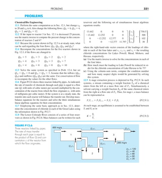 PROBLEMS 331
PROBLEMS
Chemical/Bio Engineering
12.1 Perform the same computation as in Sec. 12.1, but change c01
to 20 and c03 to 6.Also change the following flows: Q01 5 6, Q12 5 4,
Q24 5 2, and Q44 5 12.
12.2 If the input to reactor 3 in Sec. 12.1 is decreased 25 percent,
use the matrix inverse to compute the percent change in the concen-
tration of reactors 2 and 4?
12.3 Because the system shown in Fig. 12.3 is at steady state, what
can be said regarding the four flows: Q01, Q03, Q44, and Q55?
12.4 Recompute the concentrations for the five reactors shown in
Fig. 12.3, if the flows are changed to
Q01 5 5  Q31 5 3  Q25 5 2  Q23 5 2
Q15 5 4  Q55 5 3  Q54 5 3  Q34 5 7
Q12 5 4  Q03 5 8  Q24 5 0  Q44 5 10
12.5 Solve the same system as specified in Prob. 12.4, but set
Q12 5 Q54 5 0 and Q15 5 Q34 5 3. Assume that the inflows (Q01,
Q03) and outflows (Q44, Q55) are the same. Use conservation of flow
to recompute the values for the other flows.
12.6 Figure P12.6 shows three reactors linked by pipes.As indicated,
the rate of transfer of chemicals through each pipe is equal to a flow
rate (Q, with units of cubic meters per second) multiplied by the con-
centration of the reactor from which the flow originates (c, with units
of milligrams per cubic meter). If the system is at a steady state, the
transfer into each reactor will balance the transfer out. Develop mass-
balance equations for the reactors and solve the three simultaneous
linear algebraic equations for their concentrations.
12.7 Employing the same basic approach as in Sec. 12.1, deter-
mine the concentration of chloride in each of the Great Lakes using
the information shown in Fig. P12.7.
12.8 The Lower Colorado River consists of a series of four reser-
voirs as shown in Fig. P12.8. Mass balances can be written for each
reservoir and the following set of simultaneous linear algebraic
equations results:
≥
13.442 0 0 0
213.442 12.252 0 0
0 212.252 12.377 0
0 0 212.377 11.797
¥ μ
c1
c2
c3
c4
∂ 5 μ
750.5
300
102
30
∂
where the right-hand-side vector consists of the loadings of chlo-
ride to each of the four lakes and c1, c2, c3, and c4 5 the resulting
chloride concentrations for Lakes Powell, Mead, Mohave, and
Havasu, respectively.
(a) Use the matrix inverse to solve for the concentrations in each of
the four lakes.
(b) How much must the loading to Lake Powell be reduced in or-
der for the chloride concentration of Lake Havasu to be 75?
(c) Using the column-sum norm, compute the condition number
and how many suspect digits would be generated by solving
this system.
12.9 A stage extraction process is depicted in Fig. P12.9. In such
systems, a stream containing a weight fraction Yin of a chemical
enters from the left at a mass flow rate of F1. Simultaneously, a
solvent carrying a weight fraction Xin of the same chemical enters
from the right at a flow rate of F2. Thus, for stage i, a mass balance
can be represented as
F1Yi21 1 F2Xi11 5 F1Yi 1 F2Xi (P12.9.1)
At each stage, an equilibrium is assumed to be established between
Yi and Xi as in
K 5
Xi
Yi
(P12.9.2)
FIGURE P12.6
Three reactors linked by pipes.
The rate of mass transfer
through each pipe is equal to
the product of ﬂow Q and con-
centration c of the reactor from
which the ﬂow originates.
2
3
Q33 = 120
Q13 = 40
Q12 = 80
Q23 = 60
Q21 = 20
Q12c1
Q21c2
Q23c2
Q33c3
Q13c1
400 mg/s
200 mg/s
1
 