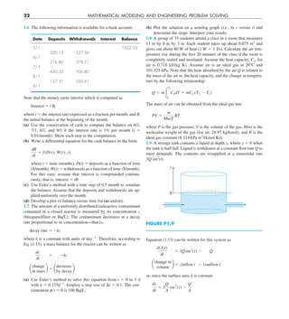 22 MATHEMATICAL MODELING AND ENGINEERING PROBLEM SOLVING
1.6 The following information is available for a bank account:
Date Deposits Withdrawals Interest Balance
5/1 1522.33
220.13 327.26
6/1
216.80 378.51
7/1
450.35 106.80
8/1
127.31 350.61
9/1
Note that the money earns interest which is computed as
Interest 5 i Bi
where i 5 the interest rate expressed as a fraction per month, and Bi
the initial balance at the beginning of the month.
(a) Use the conservation of cash to compute the balance on 6/1,
7/1, 8/1, and 9/1 if the interest rate is 1% per month (i 5
0.01/month). Show each step in the computation.
(b) Write a differential equation for the cash balance in the form
dB
dt
5 f(D(t), W(t), i)
where t 5 time (months), D(t) 5 deposits as a function of time
($/month), W(t) 5 withdrawals as a function of time ($/month).
For this case, assume that interest is compounded continu-
ously; that is, interest 5 iB.
(c) Use Euler’s method with a time step of 0.5 month to simulate
the balance. Assume that the deposits and withdrawals are ap-
plied uniformly over the month.
(d) Develop a plot of balance versus time for (a) and (c).
1.7 The amount of a uniformly distributed radioactive contaminant
contained in a closed reactor is measured by its concentration c
(becquerel/liter or Bq/L). The contaminant decreases at a decay
rate proportional to its concentration—that is,
decay rate 5 2kc
where k is a constant with units of day21
. Therefore, according to
Eq. (1.13), a mass balance for the reactor can be written as
dc
dt
5 2kc
a
change
in mass
b 5 a
decrease
by decay
b
(a) Use Euler’s method to solve this equation from t 5 0 to 1 d
with k 5 0.175d21
. Employ a step size of Dt 5 0.1. The con-
centration at t 5 0 is 100 Bq/L.
(b) Plot the solution on a semilog graph (i.e., ln c versus t) and
determine the slope. Interpret your results.
1.8 A group of 35 students attend a class in a room that measures
11 m by 8 m by 3 m. Each student takes up about 0.075 m3
and
gives out about 80 W of heat (1 W 5 1 J/s). Calculate the air tem-
perature rise during the first 20 minutes of the class if the room is
completely sealed and insulated. Assume the heat capacity, Cy, for
air is 0.718 kJ/(kg K). Assume air is an ideal gas at 208C and
101.325 kPa. Note that the heat absorbed by the air Q is related to
the mass of the air m, the heat capacity, and the change in tempera-
ture by the following relationship:
Q 5 m #
T2
T1
CydT 5 mCy (T2 2 T1)
The mass of air can be obtained from the ideal gas law:
PV 5
m
MwT
RT
where P is the gas pressure, V is the volume of the gas, Mwt is the
molecular weight of the gas (for air, 28.97 kg/kmol), and R is the
ideal gas constant [8.314 kPa m3
/(kmol K)].
1.9 A storage tank contains a liquid at depth y, where y 5 0 when
the tank is half full. Liquid is withdrawn at a constant flow rate Q to
meet demands. The contents are resupplied at a sinusoidal rate
3Q sin2
(t).
y
0
FIGURE P1.9
Equation (1.13) can be written for this system as
d(Ay)
dt
5 3Qsin2
(t) 2 Q
a
change in
volume
b 5 (inflow)  2 (outflow)
or, since the surface area A is constant
dy
dt
5 3
Q
A
sin2
(t) 2
Q
A
 