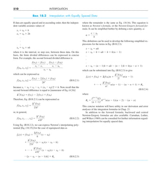 510 INTERPOLATION
Box 18.2 Interpolation with Equally Spaced Data
If data are equally spaced and in ascending order, then the indepen-
dent variable assumes values of
x1 5 x0 1 h
x2 5 x0 1 2h
.
.
.
xn 5 x0 1 nh
where h is the interval, or step size, between these data. On this
basis, the finite divided differences can be expressed in concise
form. For example, the second forward divided difference is
f[x0, x1, x2] 5
f(x2) 2 f(x1)
x2 2 x1
2
f(x1) 2 f(x0)
x1 2 x0
x2 2 x0
which can be expressed as
f[x0, x1, x2] 5
f(x2) 2 2 f(x1) 1 f(x0)
2h2
(B18.2.1)
because x1 2 x0 5 x2 2 x1 5 (x2 2 x0)y2 5 h. Now recall that the
second forward difference is equal to [numerator of Eq. (4.24)]
¢2
f(x0) 5 f(x2) 2 2 f(x1) 1 f(x0)
Therefore, Eq. (B18.2.1) can be represented as
f[x0, x1, x2] 5
¢2
f(x0)
2!h2
or, in general,
f[x0, x1, p , xn] 5
¢n
f(x0)
n!hn (B18.2.2)
Using Eq. (B18.2.2), we can express Newton’s interpolating poly-
nomial [Eq. (18.15)] for the case of equispaced data as
fn(x) 5 f(x0) 1
¢ f(x0)
h
(x 2 x0)
1
¢2
f(x0)
2!h2
(x 2 x0)(x 2 x0 2 h)
1 p 1
¢n
f(x0)
n!hn (x 2 x0)(x 2 x0 2 h)
p[x 2 x0 2 (n 2 1)h] 1 Rn (B18.2.3)
where the remainder is the same as Eq. (18.16). This equation is
known as Newton’s formula, or the Newton-Gregory forward for-
mula. It can be simplified further by defining a new quantity, ␣:
a 5
x 2 x0
h
This definition can be used to develop the following simplified ex-
pressions for the terms in Eq. (B18.2.3):
x 2 x0 5 ah
x 2 x0 2 h 5 ah 2 h 5 h(a 2 1)
.
.
.
x 2 x0 2 (n 2 1)h 5 ah 2 (n 2 1)h 5 h(a 2 n 1 1)
which can be substituted into Eq. (B18.2.3) to give
fn(x) 5 f(x0) 1 ¢f(x0)a 1
¢2
f(x0)
2!
a(a 2 1)
1 p 1
¢n
f(x0)
n!
a(a 2 1) p (a 2 n 1 1) 1 Rn
(B18.2.4)
where
Rn 5
f (n11)
(j)
(n 1 1)!
hn11
a(a 2 1)(a 2 2) p (a 2 n)
This concise notation will have utility in our derivation and error
analyses of the integration formulas in Chap. 21.
In addition to the forward formula, backward and central
Newton-Gregory formulas are also available. Carnahan, Luther,
and Wilkes (1969) can be consulted for further information regard-
ing interpolation for equally spaced data.
 