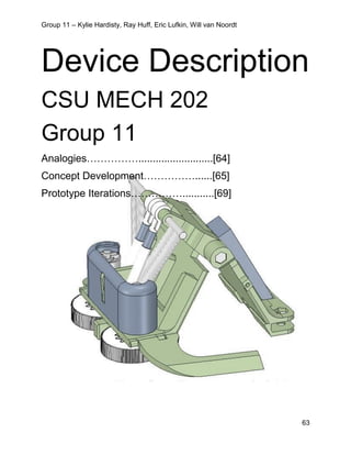 Group 11 – Kylie Hardisty, Ray Huff, Eric Lufkin, Will van Noordt
63
Device Description
CSU MECH 202
Group 11
Analogies……………..........................[64]
Concept Development……………......[65]
Prototype Iterations……………...........[69]
 