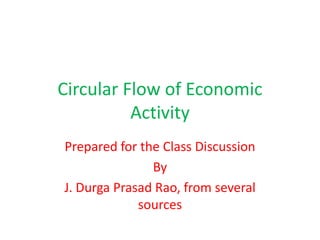 Circular Flow of Economic
Activity
Prepared for the Class Discussion
By
J. Durga Prasad Rao, from several
sources
 