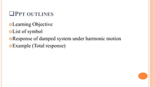PPT OUTLINES
Learning Objective
List of symbol
Response of damped system under harmonic motion
Example (Total response)
 