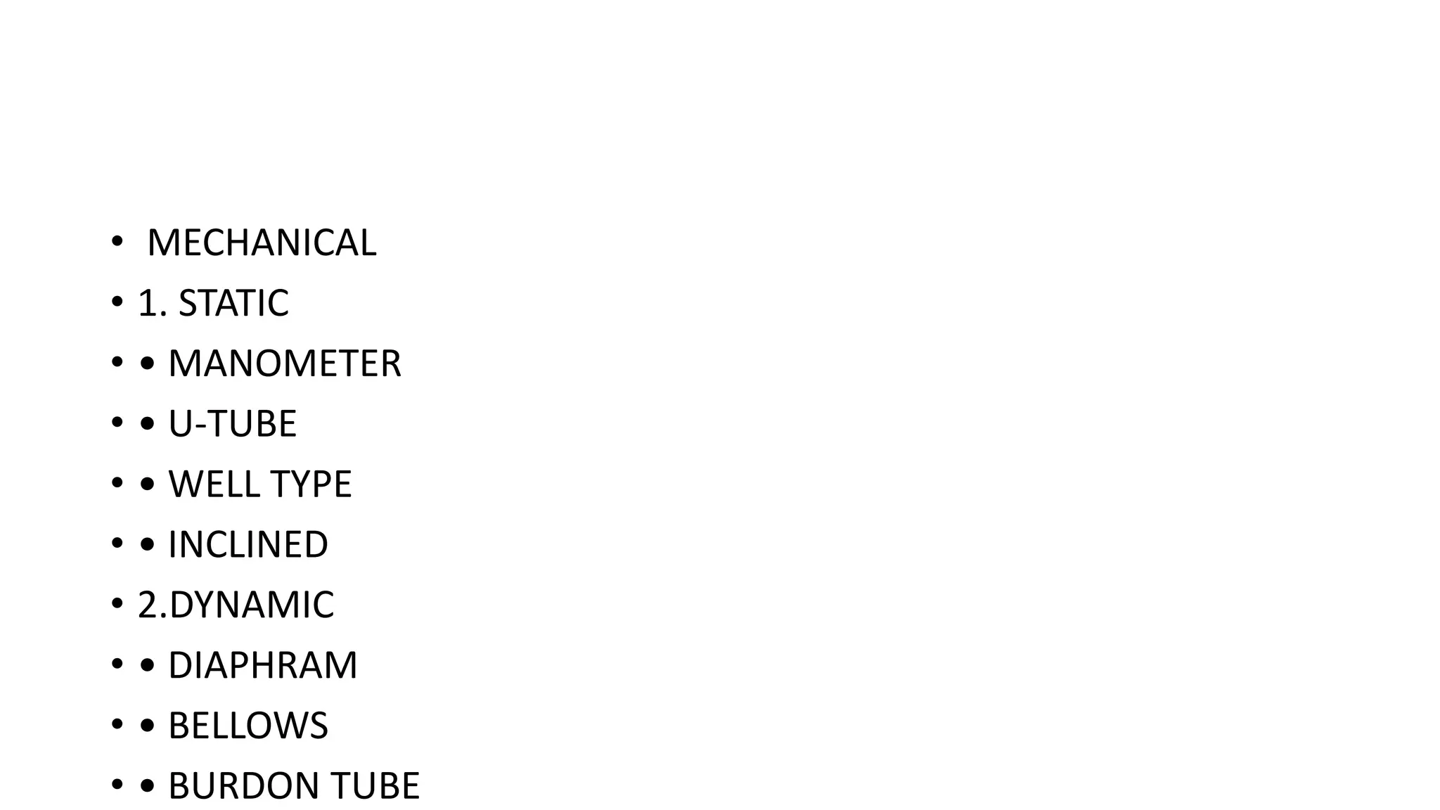 • MECHANICAL
• 1. STATIC
• • MANOMETER
• • U-TUBE
• • WELL TYPE
• • INCLINED
• 2.DYNAMIC
• • DIAPHRAM
• • BELLOWS
• • BURDON TUBE
 