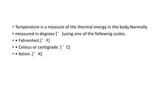 • Temperature is a measure of the thermal energy in the body.Normally
• measured in degrees [°]using one of the following scales.
• • Fahrenheit.[°F]
• • Celsius or centigrade. [°C]
• • Kelvin .[°K]
 