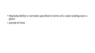 • Reproducibility is normally specified in terms of a scale reading over a
given
• period of time
 