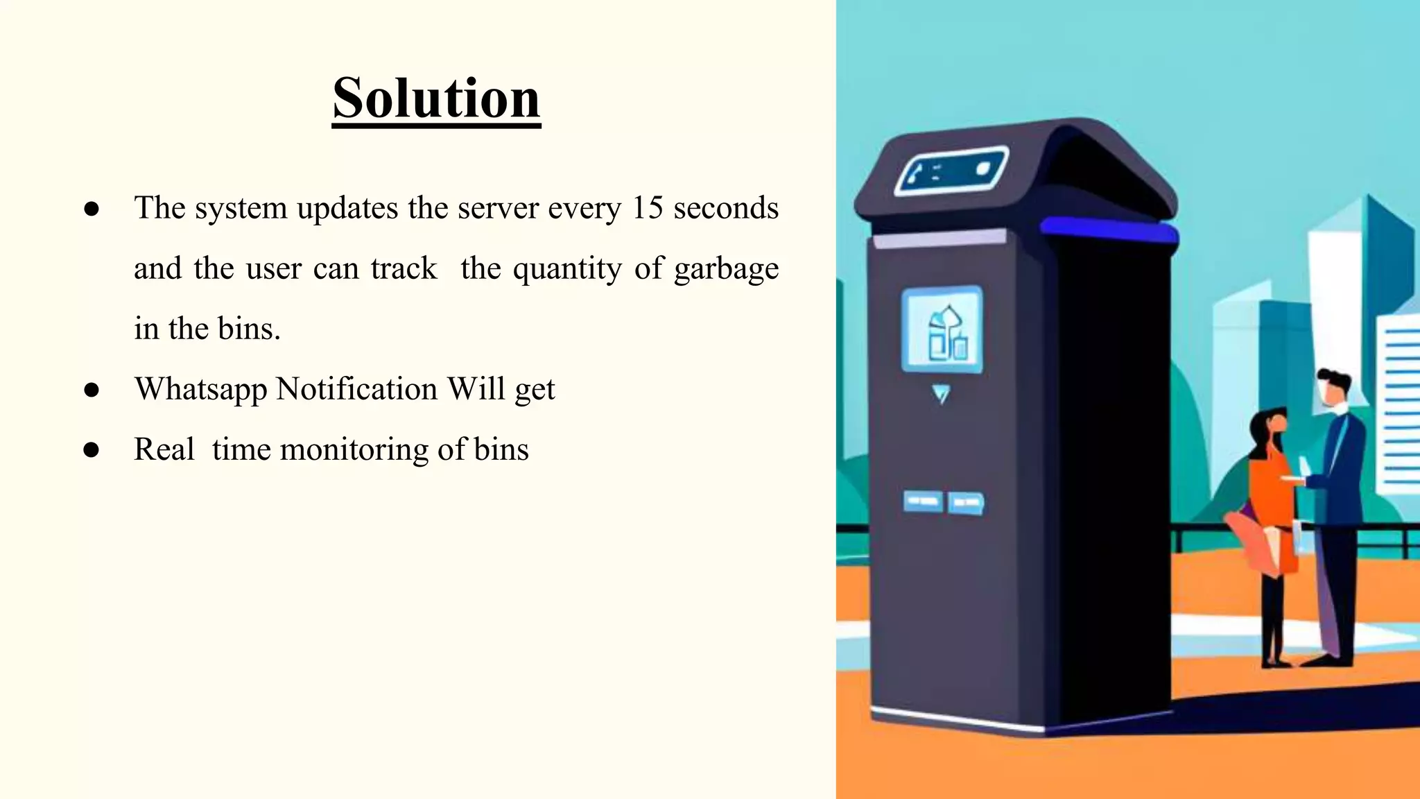Solution
● The system updates the server every 15 seconds
and the user can track the quantity of garbage
in the bins.
● Whatsapp Notification Will get
● Real time monitoring of bins
 