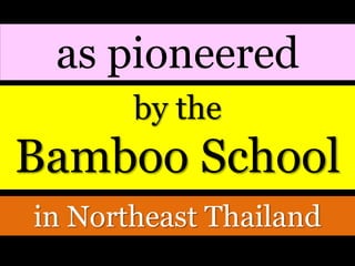 by the
Bamboo School
as pioneered
in Northeast Thailand
 
