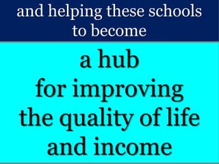 and helping these schools
to become
a hub
for improving
the quality of life
and income
 