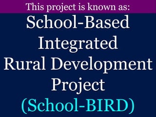 School-Based
Integrated
Rural Development
Project
(School-BIRD)
This project is known as:
 