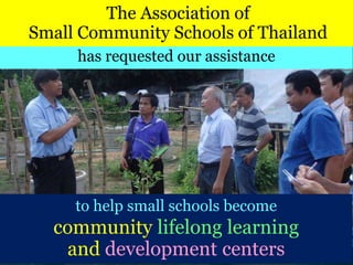 The Association of
Small Community Schools of Thailand
to help small schools become
community lifelong learning
and development centers
has requested our assistance
 