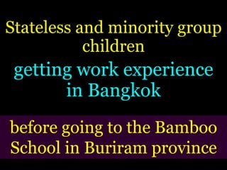 Stateless and minority group
children
getting work experience
in Bangkok
before going to the Bamboo
School in Buriram province
 