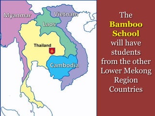 The
Bamboo
School
will have
students
from the other
Lower Mekong
Region
Countries
 