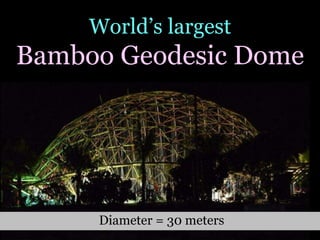 World’s largest
Bamboo Geodesic Dome
Diameter = 30 meters
 