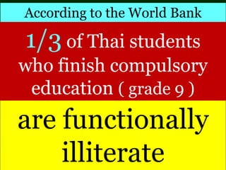 According to the World Bank
are functionally
illiterate
1/3 of Thai students
who finish compulsory
education ( grade 9 )
 
