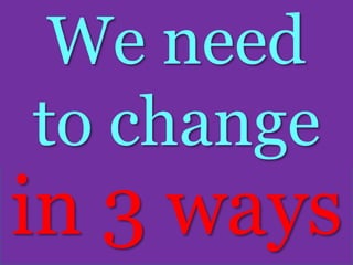 We need
to change
in 3 ways
 