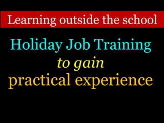 Holiday Job Training
to gain
practical experience
Learning outside the school
 