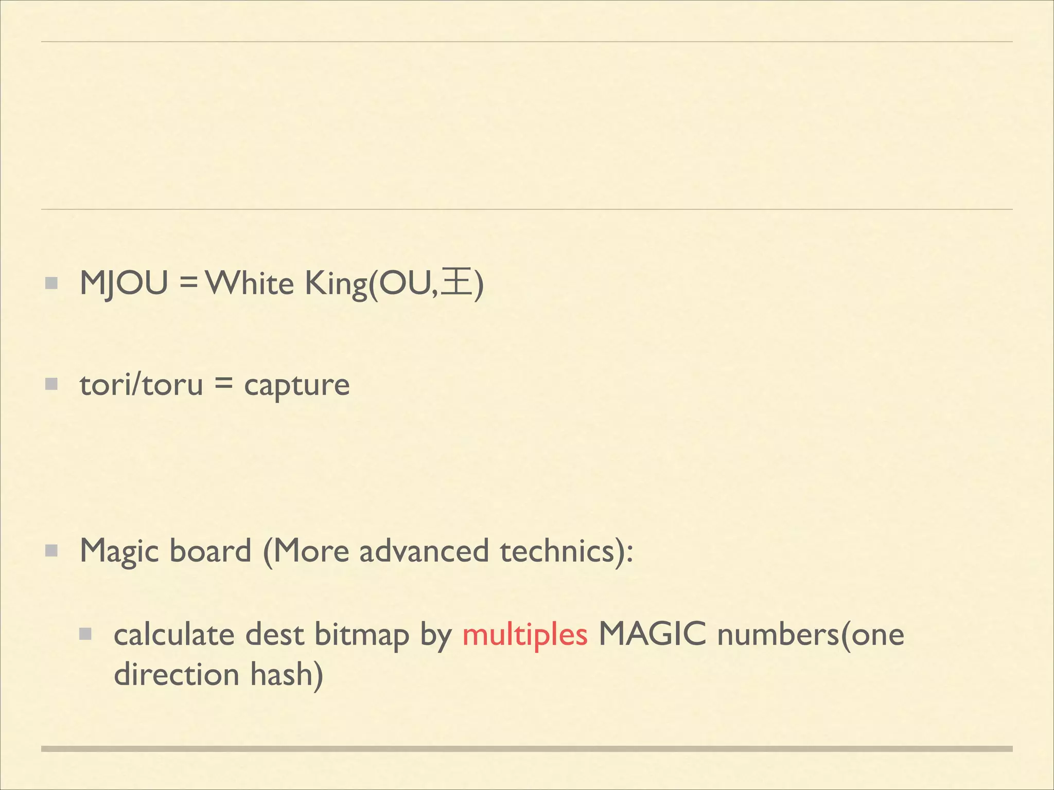 MJOU = White King(OU,王)	

tori/toru = capture	

!

Magic board (More advanced technics):	

calculate dest bitmap by multiples MAGIC numbers(one
direction hash)

 