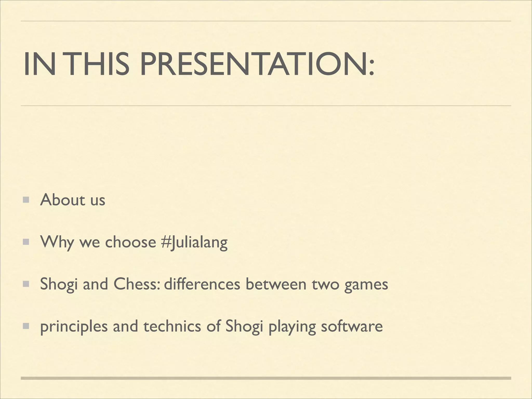 IN THIS PRESENTATION:
!

About us	

Why we choose #Julialang	

Shogi and Chess: differences between two games	

principles and technics of Shogi playing software

 