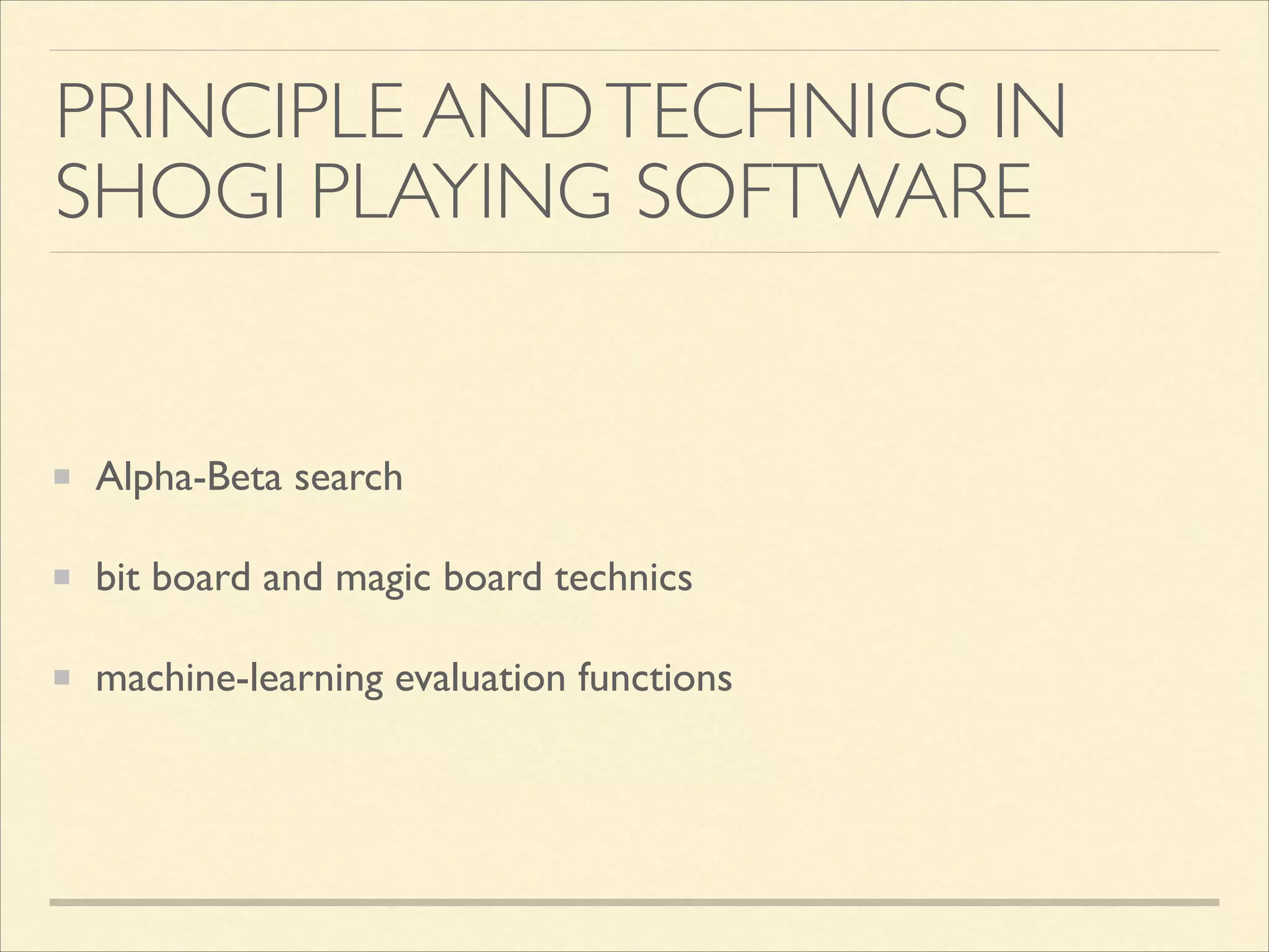 PRINCIPLE AND TECHNICS IN
SHOGI PLAYING SOFTWARE

Alpha-Beta search	

bit board and magic board technics	

machine-learning evaluation functions

 