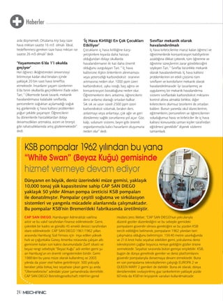 Haberler 
asla düşmemeli. Ortalama kişi başı taze 
hava miktarı saatte 16 m3 olmalı. İdeal, 
hedeflenmesi gereken taze hava miktarı ise 
saatte 26 m3 olmalı” dedi. 
‘Yaşamımızın 6’da 1’i okulda 
geçiyor’ 
Her öğrenci ilköğretimden üniversiteyi 
bitirinceye kadar okul binaları içinde 
yaklaşık 20 bin saat hava teneffüs 
etmektedir. İnsanların yaşam sürelerinin 
6’da birini okullarda geçirdiklerini ifade eden 
Tari, “ Ülkemizde basık tavanlı, mekanik 
havalandırmasız kalabalık sınıflarda, 
pencerelerin soğuktan açılamadığı soğuk 
kış günlerinde iç hava kalitesi problemleri 
yoğun şekilde yaşanıyor. Öğrencilerin 
bu dönemlerde hastalıklardan dolayı 
devamsızlıkları artmakta, astım ve bronşit 
gibi rahatsızlıklarında artış gözlenmektedir” 
dedi. 
24 
‘İç Hava Kirliliği En Çok Çocukları 
Etkiliyor’ 
Çocukların iç hava kirliliğine karşı 
yetişkinlere kıyasla daha hassas 
olduğundan dolayı okullarda 
havalandırmanın iki kat daha önemli 
olduğunu vurgulayan Tari, “ İç hava 
kalitesine ilişkin önlemlerin alınmaması 
veya yetersizliği karbondioksit oranının 
artmasına neden olur. 1000 ppm üzeri 
karbondioksit, uyku isteği, baş ağrısı ve 
konsantrasyon bozukluğuna neden olur. 
Öğretmenlerin ders anlatma, öğrencilerin 
dersi anlama olanağı ortadan kalkar. 
Sık sık ve uzun süreli 2500 ppm üzeri 
karbondioksit solumak, bırakın ders 
anlatmayı veya anlamayı, çok ağır ve geri 
dönülemez sağlık sorunlarına yol açar. Göz, 
kalp, solunum sistemi, beyin gibi önemli 
organlarımızda kalıcı hasarların oluşumuna 
neden olur” dedi. 
Sınıflar mekanik olarak 
havalandırılmalı 
İç hava kirleticilerine maruz kalan öğrenci ve 
öğretmenlerde konsantrasyon kabiliyetinin 
azaldığına dikkat çekerek, tüm öğrenme ve 
öğretme süreçlerinin zarar görebileceğini 
söyleyen Tari, “ Sınıflar kesinlikle mekanik 
olarak havalandırılmalı. İç hava kalitesi 
problemlerinin en etkili çözümü tüm 
sınıfların ve koridorların mekanik olarak 
havalandırılmasıdır. İyi tasarlanmış ve 
uygulanmış bir mekanik havalandırma 
sistemi sınıflardaki karbondioksit miktarını 
kontrol altına almakla birlikte, diğer 
kirleticilerin olumsuz tesirlerini de ortadan 
kaldırır. Bunun yanında okul idarecilerinin, 
eğitmenlerin, personelinin ve öğrencilerinin 
soluduğumuz hava ve kirleticiler ile iç hava 
kalitesi konusunda uzman kişiler tarafından 
eğitilmesi gereklidir” diyerek sözlerini 
tamamladı. 
KSB pompalar 1962 yılından bu yana 
“White Swan” (Beyaz Kuğu) gemisinde 
hizmet vermeye devam ediyor 
Dünyanın en büyük, deniz üzerindeki müze gemisi, yaklaşık 
10,000 tonaj yük kapasitesine sahip CAP SAN DIEGO 
yaklaşık 50 yıldır Alman pompa üreticisi KSB pompaları 
ile donatılmıştır. Pompalar çeşitli soğutma ve sirkülasyon 
sistemleri ve yangınla mücadele alanlarında çalışmaktadır. 
Bu pompalar KSB’nin Bremen’deki fabrikasında üretilmiştir. 
CAP SAN DIEGO, Hamburger Admiralität vakfına 
aittir ve bu vakıf tarafından finanse edilmektedir. Gemi, 
çekirdek bir kadro ve gönüllü 45 emekli denizci tarafından 
idare edilmektedir. CAP SAN DIEGO 1961/1962 yılları 
arasında Hamburg Süd firması için inşa edilen yüksek 
hızlı ve çoğunlukla Güney Amerika rotasında çalışan altı 
gemisinin kalan son kalesi durumundadır Zarif silueti ve 
beyaz rengi sebebiyle “Beyaz Kuğu” adı verilen gemi şu 
an Hamburg’un en önemli simgelerinden biridir. Gemi 
1988’den bu yana müze olarak kullanılmış ve 2003 
yılında da yüzer otel haline getirilmiştir. 500 yolcuyla 
beraber yılda birkaç kez seyahate çıkan gemi şu anda 
“Überseebrücke” adındaki yüzer şamandırada demirlidir. 
CAP SAN DIEGO Betriebsgesellschaft mbH’nin genel 
a 
AN DIEGO’ l l l 
müdürü Jens Weber, “CAP SAN DIEGO’nun yolcularıyla 
düzenli geziler düzenlediğini ve bu sebeple gemideki 
pompaların güvenilir olması gerektiğini ve bu yüzden KSB 
tercih edildiğini belirterek; pompaların 1962 yılından beri 
çalışmakta olduğunu belirtmiştir. 159.40 metre uzunluğunda 
ve 21.6 knot hızla seyahat edebilen gemi, yolcularına deniz 
teknolojisinin çağlar boyunca nereye geldiğini gözler önüne 
sermektedir. Seyahat sırasında bütün gemiye erişilebilir. KSB, 
bugün de dünya genelinde gemiler ve deniz platformlarını 
güvenilir pompalarıyla donatmaya devam etmektedir. Buna 
en son pompalama teknolojilerinin çalıştığı EUROPA 2 ve 
QUEEN MARY 2 gemileri de dahildir. Buna ek olarak, dünya 
denizlerindeki sıvılaştırılmış gaz tankerlerinin yaklaşık yüzde 
60’ında da KSB’nin kriyojenik vanaları kullanılmaktadır. 
 