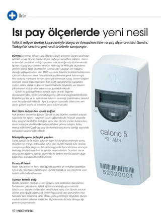 Ürün 
Isı pay ölçerlerde yeni nesil 
Yıllık 5 milyon üretim kapasitesiyle dünya ve Avrupa’nın lider ısı pay ölçer üreticisi Qundis, 
Türkiye’de sektörü yeni nesil ürünlerle tanıştırıyor. 
DÜNYA genelinde 30’dan fazla ülkede faaliyet gösteren Qundis tarafından 
üretilen ısı pay ölçerler, hassas ölçüm sağlayan sensörlere sahiptir. Harici 
ısı sensörü takabilme özelliği sayesinde oda sıcaklığını da ölçebilmektedir. 
Qundis, ısı pay ölçer ürünlerinde IrDA, Walk-bay ve AMR gibi ölçümleme 
yöntemi olarak farklı alternatifler sunmaktadır. Uzaktan veri toplama 
olanağı sağlayan sistem olan AMR sayesinde tüketim bedelinin belirlenmesi 
için son kullanıcının evine fiziksel olarak gidilmesine gerek kalmamıştır. 
Veri toplama merkezine bir sim kartın yüklenmesiyle sayaç tüketim bilgileri 
otomatik olarak toplanmaktadır. Tüm GSM operatörleriyle çalışabilen 
sistem, online olarak da kontrol edilebilmektedir. Böylelikle, ani tüketim 
yükselmeleri ve düşmeleri anlık olarak görülebilmektedir. 
40 
Qundis ısı pay ölçerlerinde kontrol sayısı ile eski değerler 
ndan 
rici 
dir. 
mesi 
ileri 
dir. 
arruf 
depolanabilmekte, veriler üzerindeki geniş LCD ekranda görülebilmektedir. 
Böylelikle günlük ya da aylık olarak tüketim istatistiği çıkarılmakta, tasarruf 
oranı hesaplanabilmektedir. Ayrıca program sayesinde tüketicinin, veri 
alınan günleri seçme ve erteleme şansı bulunmaktadır. 
Her tipte radyotöre uyum sağlar 
Açık protokol sistemiyle çalışan Qundis ısı pay ölçerleri, standart arayüzü 
zü 
sayesinde her tipteki radyotöre uyum sağlamaktadır. Manuel adaptörle 
e 
kolay programlanabilme özelliğine sahip olan Qundis ürünleri kullanıcıları, 
arı, 
servis hizmetini istedikleri firmadan alabilme şansına sahiptir. Kolay 
montaj edilebilen Qundis ısı pay ölçerlerinin kolay okuma özelliği sayesinde 
zamandan tasarruf edilmektedir. 
Manipülasyonu önleyici yazılım 
Güneş ışınları ya da odada bulunan diğer ısı kaynakları nedeniyle yanlış 
ölçümlemeyi önleyici teknolojiye sahip olan Qundis markalı tüm cihazlar, 
manipülasyonlara karşı özel bir yazılımlı güvenlik kontrolü altına alınmıştır. 
Herhangi bir müdahale hızlı bir şekilde tespit edilebilir. Standart olarak 
cihaz açılışı algılama özelliği sayesinde de kontrol dışında yapılan kaçak 
kullanımlar anında belirlenebilmektedir. 
Uzun pil ömrü 
Yüzde 100 üretici bir firma olan Qundis, özellikle pil ömrünün uzatılması 
için ar-ge çalışmaları yürütmüştür. Qundis markalı ısı pay ölçerlerde uzun 
ömürlü piller kullanılmaktadır. 
Uzman teknik ekip 
Qundis, ürünlerin montajı ve veri toplama işini üstlenecek olan partner 
firmalarının çalışanlarına teknik eğitim zorunluluğu getirmektedir. 
Uluslararası standartlardaki tüm sertifikalara sahip olan Qundis markalı 
ürünler aracılığıyla sağlanacak verileri toplayacak olan personelin cihaz 
hakkında tam donanıma sahip olması şartı getirilmiştir. Böylelikle Qundis 
markalı ürünleri kullanan tüketiciler, ölçümlemede de hata olmayacağı 
güvenini yaşamaktadır. 
nde 
r, 
tır. 
k 
ı 
un 
 