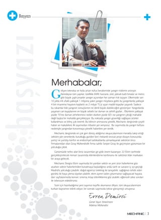 3 
Başyazı 
başyazı 
Merhabalar; 
Gelişen teknoloji ve hızla artan nüfus beraberinde yangın risklerini artırıyor. 
Neredeyse tüm yapılar, özellikle AVM, hastane, otel, yüksek katlı binalar ve metro 
gibi büyük çaplı projeler yangın açısından her zaman risk taşıyor. Ülkemizde son 
10 yılda irili ufaklı yaklaşık 1 milyona yakın yangın meydana geldi, bu yangınlarda yaklaşık 
4 bin insanımız hayatını kaybetti ve 2 milyar TL’yi aşan maddi kayıplar yaşandı. Sadece 
bu rakamlar bile yangının sonuçlarının ne denli büyük olabileceğini gösteriyor. Yangınlarda 
yaşanan can kayıplarının en büyük sebebi ise duman ve zehirli gazlar... Ölümlerin yaklaşık 
yüzde 70‘ine duman zehirlenmesi neden olurken yüzde 60’ı ise yangının çıktığı mahalde 
değil başka bir mahalde gerçekleşiyor. Bu noktada yangın güvenliği sağlayan ürünler 
kullanılması ve bilinç çok önemli. Bu bilincin artmasına yönelik, Mechanic dergisinde çeşitli 
haber ve makalelere ilk sayımızdan itibaren yer veriyoruz. Bu sayımızda da yangın haftası 
nedeniyle yangından korunmaya yönelik haberlere yer verdik. 
Mechanic dergisinde en çok geri dönüş aldığımız okuyucularımızın merakla takip ettiği 
sektöre yön verenlerde, kurulduğu günden beri mekan ik tesisat proje dizaynı konusunda 
yurtiçi ve yurtdışı konfor ve endüstriyel tatbikatlarda uzmanlaşarak sektörün öncü 
firmalarından olan Giray Mühendislik firma sahibi Serper Giray ile geçmişten günümüze bir 
yolculuğa çıktık. 
Günümüzde nefes alan bina tasarımları git gide önem kazanıyor. 22 Ekim tarihinde 
gerçekleştirilecek mimari tasarımda iklimlendirme konferansı ile sektörün lider markaları 
bir araya gelecek. 
Mechanic Dergisi Ekim sayımızda bir yandan sektör ve yeni ürün haberlerine göz 
atarken sektör haberlerinden bunalmaya başladığınız anda tarih ve sanatın iç içe geçtiği 
Madrid’e yolculuğa çıkabilir, doğal egzersiz trekking ile tanışabilir, sağlığınızı tehdit eden 
gürültü ile başa çıkma tüyoları alabilir, ekim ayının tadını çıkarmanızı sağlayacak hayata 
dair sayfalarımızda konser, sinema, kitap etkinliklerine göz atabilir, eğlenceli zeka soruları 
ile tebessüm edebilirsiniz. 
Sizin için hazırladığımız yeni sayımızı keyifle okumanızı diliyor, tüm okuyucularımızın 
kurban bayramını tebrik ediyor, bir sonraki sayımızda tekrar görüşmeyi umuyoruz. 
Genel Yayın Yönetmeni 
Makina Mühendisi 
 