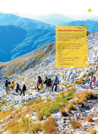 77 
Dikkatinizden kaçmasın! 
Yürüyüş planlanırken yiyecek, su, arazi, 
iklim, hava koşullarının göz önüne alınması 
ve aşağıdaki malzemelerin yanınızda 
bulundurulması şart: 
Yürüyüş için ortopedik, ayağa ve yere iyi 
tutunan, mevsimine uygun yürüyüş botu 
Alüminyum su şişesi veya matarası 
Düdük 
Çakı 
Pusula 
Şapka 
Ateş yakabileceğiniz bir malzeme 
Rüzgârlık veya yağmurluk 
Sırt çantası 
Ek gıda ve ilk yardım kiti 
 
