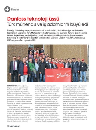 Haberler
38
Ürettiği ürünlerin yarıya yakınının mucidi olan Danfoss, ileri teknolojiye sahip üretim
tesislerinin kapılarını Türk Mühendis ve İşadamlarına açtı. Danfoss Türkiye Genel Müdürü
Levent Taşkın’ın ev sahipliğindeki teknik inceleme gezisi kapsamında; Danimarka’nın
Silkeborg, Sonderborg ve Grasten kentlerindeki Danfoss Üretim ve AR&GE tesisleri ve
CHP uygulamaları ziyaret edildi.
DANFOSS’UN ısıtma, soğutma,
bölgesel ısıtma ve güç elektroniği
bölümlerinin başkanları tarafından
karşılanan Danfoss Türkiye kafilesi,
gezinin birinci gününde Silkeborg’daki
termostatik radyatör vanası fabrikasında
incelemelerde bulundu. AB standartlarına
göre tam otomatik, el değmeden üretim
yapan tesis, 10 Milyon adedin üzerinde
üretimi ile bu alanda Dünya’nın en büyük
fabrikası ünvanına sahip.
Gezinin ikinci ve üçüncü günlerinde
sırası ile; Nordborg’da soğutma sistemleri
fabrikası ile Grasten’de, güç elektroniği
iş birimine ait uzay üssünü andıran
üretim tesislerinde incelemeler yapıldı.
Son derece modern teknolojilerle ve
robotlarla yapılan üretimler ve üretimde
kullanılan kalite kontrol sistemleri
ile Danfoss üretim teknolojisi tüm
konukları büyüledi. Yine gezi kapsamında
Nordborg’da yer alan sektöründe birçok
ilkin mucidi olan Danfoss’un tarihindeki
başarılara ait örneklerin bulunduğu
Danfoss Müzesi ve Danfoss’un teknolojiyi
ve araştırma geliştirmeyi genç nesillere
aktarmak için kurduğu dev bir alana
yayılmış teknoloji ile bilimin ilginç ve
keyifli yöntemlerle anlatıldığı, Danfoss
Universe de ziyaret edildi. Konuya ilişkin
bir açıklama yapan Danfoss Türkiye
Genel Müdürü Levent Taşkın şunları
söyledi; ‘Sahip olduğumuz 81 yıllık
mühendislik birikiminin sonuçları olan;
ileri teknolojiye sahip AR&GE ve üretim
tesislerimizin kapılarını, Türkiye’deki
işortaklarımıza açmaktan büyük mutluluk
duyuyoruz. Burada paylaştığımız bilgi ve
deneyimler ülkemizdeki yapı projelerine
enerji tasarrufu, konfor ve teknoloji
olarak fark yaratacak ne tür çözümler
getirebildiğimizin; projeci, mimar ve
mekanik uygulamacıya yüksek kalitede
ekipmanlar ile sistem çözümleri sunarken;
biryandan da software, otomasyon,
malzeme ve servis güvencesi fark yaratan
teknik desteği de beraber sunduğumuzun
güzel bir göstergesi olmuştur. Danfoss,
enerji verimli ürünler ile sistem çözümleri
hem yapılarda hem de endüstriyel
kuruluşlara daha verimli ve üstelik daha
çevreci bir enerji kullanımını, yüksek bir
konfor ile garanti etmektedir.’’
Teknik inceleme gezisi, Danimarka
kültüründen öğelerinin sunulduğu renkli
gala gecesi ve turistik yerlerin gezisi ile
sona erdi.
Danfoss teknoloji üssü
Türk mühendis ve iş adamlarını büyüledi
 