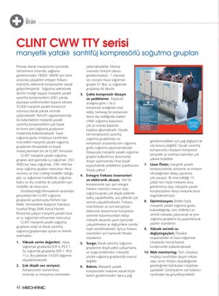 Ürün
44
Prensip olarak manyetizma içerisinde,
sürtünmesiz ortamda, yağlama
gerektirmeden 18000- 48000 rpm devir
arasında çalışabilen entegre frekans
invertörlü elektronik kompresörler olarak
geliştirilmişlerdir. Soğutma sektöründe
devrim niteliği taşıyan manyetik yataklı
santrifüj kompresörlerin 2001 yılında
piyasaya sürülmesinden buyana sahada
35.000 manyetik yataklı kompresör
sorunsuz olarak yüksek verimde
çalışmaktadır. Retrofit uygulamalarında
da kullanılabilen manyetik yataklı
santrifüj kompresörlerin çok büyük
bir kısmı yeni soğutma gruplarının
imalatında kullanılmaktadır. Sayılı
soğutma grubu imalatçısı tarafından
imal edilen manyetik yataklı soğutma
gruplarının Avrupa’daki en büyük
imalatçılarından biri de CLINT firmasıdır.
CLINT manyetik yataklı soğutma
grupları ürün gamında su soğutmalı 292-
4095 kw, hava soğutmalı 248-1460 kw
arası soğutma grupları mevcuttur. Heat
recovery ve free cooling modeller olduğu
gibi, su soğutmalı modellerde, soğutma
kulesi ve dry coolerlar ile çalışabilen ayrı
modeller de mevcuttur.
Distributörlüğü Klimateknik tarafından
gerçekleştirilen CLINT soğutma
gruplarının yurdumuzda Perfetti Van
Melle, Termoteknik Radyatör Fabrikası,
İstanbul Rings AVM, Kartal Hizmet
Binasında çalışan manyetik yataklı hava
ve su soğutmalı referansları mevcuttur.
CLINT manyetik yataklı soğutma
gruplarını vidalı ve klasik santrifüj
soğutma gruplarından ayıran en önemli
avantajları;
1. Yüksek verim değerleri; Hava
soğutmalı gruplarda EER 4, IPLV 7.
Su soğutmalı gruplarda EER 7, IPLV
11,5. Ara yüklerde 19 EER değerine
ulaşılabilmektedir.
2. Çok düşük ses seviyesi;
Kompresörler sürtünmesiz
ortamda ve titreşimsiz üretmeden
çalışmaktadırlar. Montaj
sırasında titreşim takozu
gerektirmezken, 1 metrede
ses seviyesi hava soğutmalı
gruplar 61 dba, su soğutmalı
gruplarda 66 dba’dir.
3. Çoklu kompresör dizaynı
ve yedekleme; Kapasite
aralığına göre 1 ila 6
kompresör aralığında imal
edilip, herhangi bir kompresör
devre dışı kaldığında toplam
chiller soğutma kapasitesi
çok az oranda kapasite
kaybına uğramaktadır. Oysaki
tek kompresörlü santrifüj
soğutma gruplarında ise
kompresör arızasında tüm soğutma
grubu soğutma yapamamaktadır.
Dolayısıyla manyetik yataklı soğutma
grupları kullanılması durumunda
dizayn aşamasında cihaz büyük
kapasitelerde yedekleme yapılmasına
ihtiyaç yoktur.
4. Entegre frekans inverterleri
ve elektronik aksam; Her bir
kompresörde ayrı ayrı entegre
frekans invertörü mevcut olup,
soğutma grubu çok düşük yüklerde
kalkış yapabilmekte, ara yüklerde çok
verimli çalışabilmektedir. Frekans
invertörünün ve tüm kompresör
elektronik donanımının kompresör
üzerinde bulunmasından dolayı
mekanik aksamla uyum içerisinde
çalışabilmekte ve değişimlere anında
tepki verebilmektedir. Ayrıca frekans
invertörleri için harmonik filtreler
standarttır.
5. Surge; Klasik santrifüj soğutma
gruplarının düşük yükte çalışamama
ve surge problemleri, manyetik
yataklı soğutma gruplarında mevcut
değildir.
6. Bakım; Manyetik yataklı
kompresörler mekanik olarak hiçbir
bakım gerektirmezler. Ayrıca yağ
gerektirmedikleri için yağ değişimi de
söz konusu değildir. Oysaki santrifüj
kompresörlü cihazların kompresör
periyodik ve overhaul bakımları çok
yüksek bedellidir.
7. Uzun Ömür; manyetik yataklı
kompresörlerde sürtünme ve titreşim
olmadığından dolayı yıpranma
çok yavaştır. İlk imal edildiği 13
yıldan beri hiçbir mekanik arıza
görülmemiş olup, manyetik yataklı
kompresörlere henüz mekanik ömür
öngörülememiştir.
8. Optimizasyon; Birden fazla
manyetik yataklı soğutma grubu
kullanıldığında, tüm chillerleri en
verimli noktada çalıştıracak ve yine
soğutma gruplarını eş yaşlandıracak
yazılım standarttır.
9. Yüksek verimli ısı
değiştirgeçleri; Flooded
evaporatörler ve hava soğutmalı
cihazlarda microchannel
kondenserler kullanılmaktadır.
10. Web monitoring; Tüm cihazlara
imalatçı tarafından ulaşım imkanı
olup, servis ihtiyacı duyulduğunda
gerektiğinde fabrikadan müdahale
yapılabilir. Görüntüleme son kullanıcı
tarafından da gerçekleştirilebilir.
CLINT CWW TTY serisi
manyetik yataklı santrifüj kompresörlü soğutma grupları
 