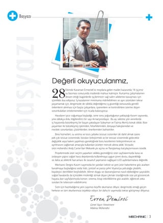 3
Başyazı
başyazı
Değerli okuyucularımız,
Genel Yayın Yönetmeni
Makina Mühendisi
28
Ekimde Karaman Ermenek’te meydana gelen maden kazasında 18 işçimiz
su basması sonucunda madende mahsur kalmıştır. Kurtarma çalışmalarının
devam ettiği bugünlerde işçilerimizin sağ salim ailelerine kavuşması için
içtenlikle dua ediyoruz. İş kazalarının minimuma indirilebilmesi ve aynı üzüntüleri tekrar
yaşamamak için, dergimizde de sıklıkla değindiğimiz iş güvenliği konusunda gerekli
önlemlerin alınması için başta çalışanlara, işverenlere ve kontrolörlere üzerine düşen
sorumlulukları ertelememeleri için ricada bulunuyoruz.
Havaların iyice soğumaya başladığı, sene sonu yoğunluğunun yaklaştığı Kasım sayısında,
yine oldukça dolu, bilgilendirici bir sayı ile karşınızdayız. Bu ay, sektöre yön verenlerde
iş hayatında bütünleşmiş bir başarı yakalayan Süleyman ve Fatma Akım’a konuk olduk. Bize
yaşamları ile bütünleşmiş işlerinden, felsefelerinden, dünyaya bakışlarından ve
mesleki sorunlardan, çözümlerden, önerilerinden bahsettiler.
Bina hizmetleri, su arıtma ve tesis şebeke tesisat sistemleri de dahil olmak üzere
pek çok tesisat sisteminde, boruları birleştirmek ve bir tesisat sisteminde gelecekte
değişiklik veya bakım yapılması gerektiğinde boru kesitlerinin birleştirilmesini ve
ayrılmasını sağlamak amacıyla kullanılan ürünleri mercek altına aldık. Victaulic
ürün mühendisi Andy Carter’dan Mekanik yiv açma ve flanşlamayı karşılaştırmasını istedik.
Projelerinizde ürün seçimi yaparken sıklıkla gezindiğiniz ürün sayfalarımızda kasa ve
izolasyon yapısı soğuk hava depolarında kullanılmaya uygun çevre dostu, dayanıklılığı
ve daha az elektrik harcaması ile tasarruf yapmanızı sağlayan LED aydınlatmalara değindik.
Mechanic Dergisi Kasım sayımızda bir yandan sektör ve yeni ürün haberlerine göz atarken
bunalmaya başladığınız anda Vals, şinitzel ve pasta şehri Viyana’ya yolculuğa çıkabilir,
büyüleyici derinlikleri keşfedebilir, iklimin duygu ve davranışlarınızı nasıl etkilediğine şaşırabilir,
soğuk havalarda da içinizdeki miskinliği atmak dışarı çıkmak istediğinizde size yol gösterecek
hayata dair sayfalarımızda konser, sinema, kitap etkinliklerine göz atabilir, eğlenceli zeka
soruları ile tebessüm edebilirsiniz.
Sizin için hazırladığımız yeni sayımızı keyifle okumanızı diliyor, dergimizde emeği geçen
herkese ve tüm okurlarımıza teşekkür ediyor, bir daha ki sayımızda tekrar görüşmeyi diliyoruz.
 