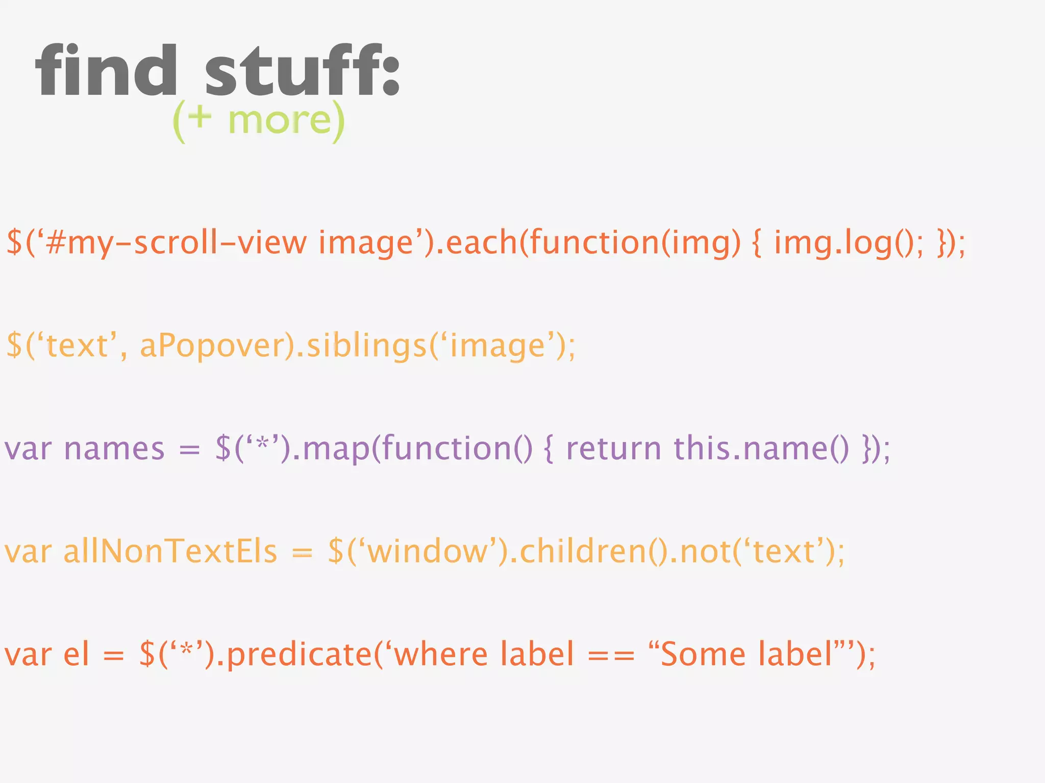 ﬁnd stuff:
           (+ more)

$(‘#my-scroll-view image’).each(function(img) { img.log(); });


$(‘text’, aPopover).siblings(‘image’);


var names = $(‘*’).map(function() { return this.name() });


var allNonTextEls = $(‘window’).children().not(‘text’);


var el = $(‘*’).predicate(‘where label == “Some label”’);
 