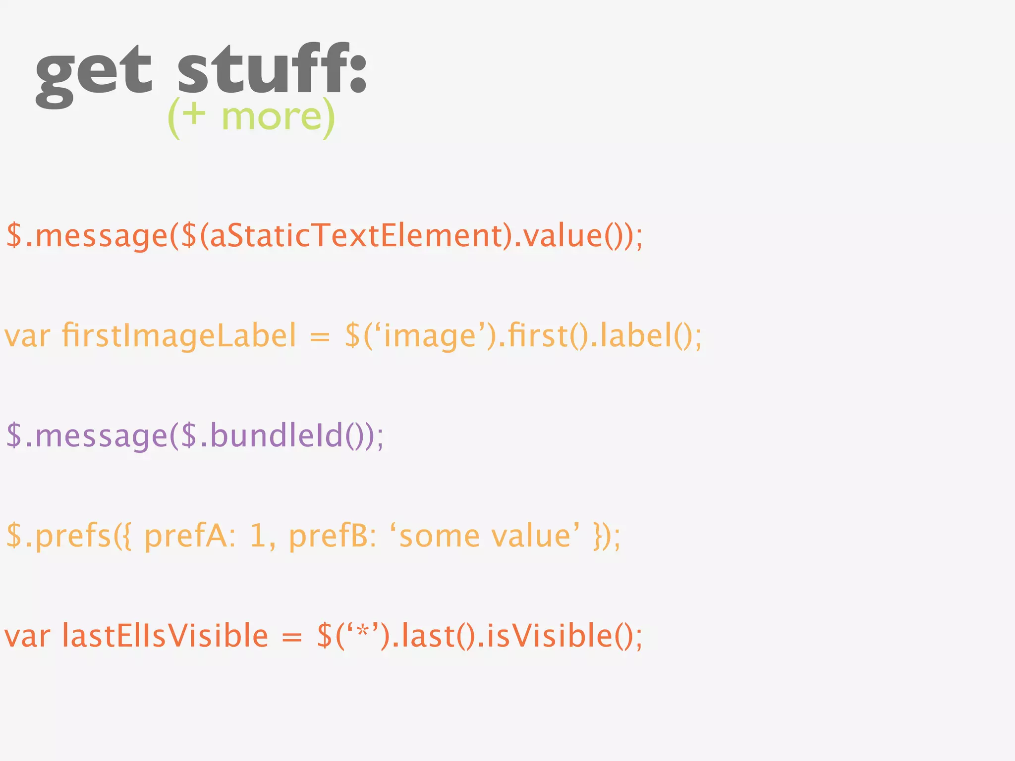 get stuff:
            (+ more)

$.message($(aStaticTextElement).value());


var ﬁrstImageLabel = $(‘image’).ﬁrst().label();


$.message($.bundleId());


$.prefs({ prefA: 1, prefB: ‘some value’ });


var lastElIsVisible = $(‘*’).last().isVisible();
 