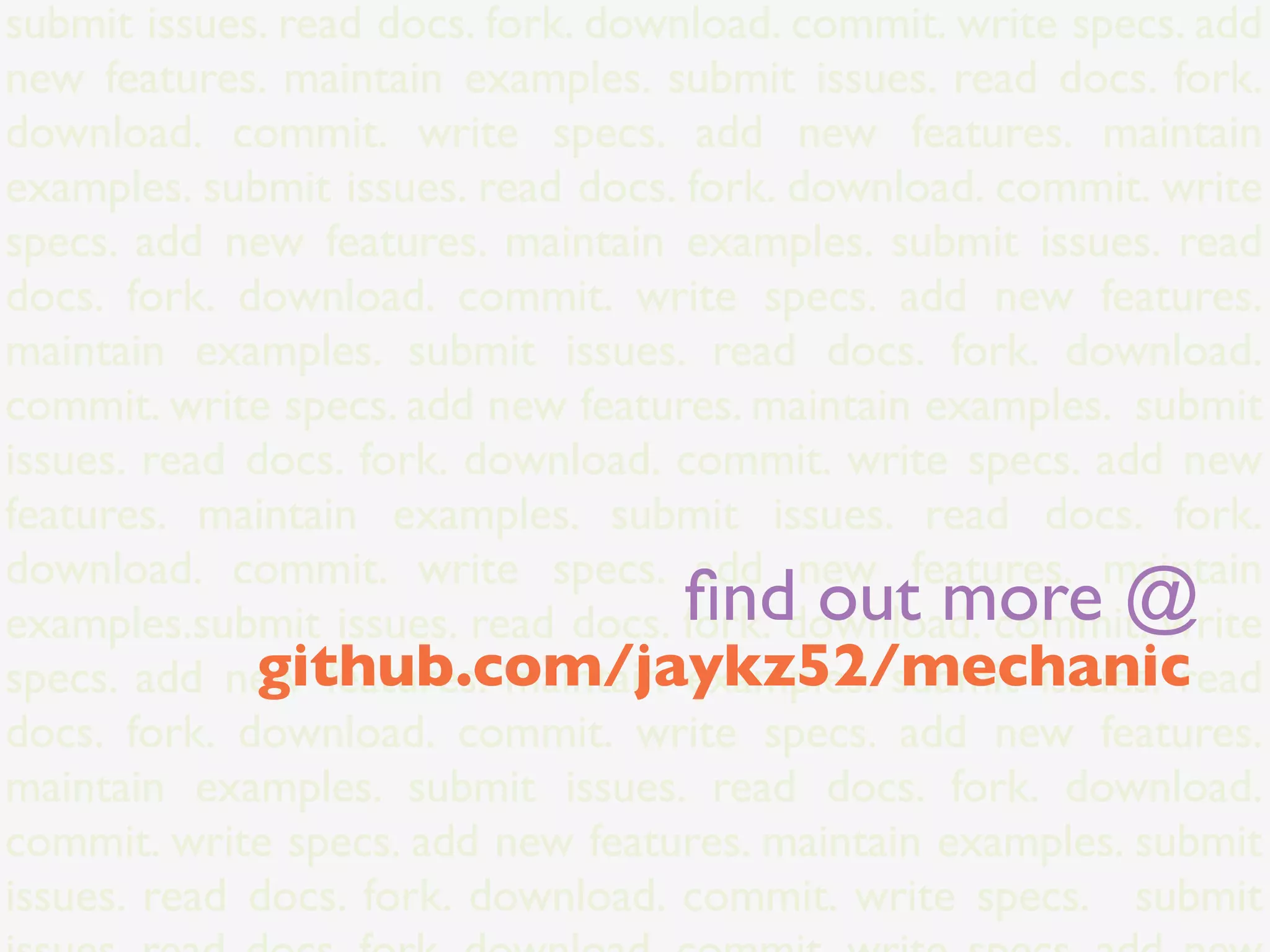submit issues. read docs. fork. download. commit. write specs. add
new features. maintain examples. submit issues. read docs. fork.
download. commit. write specs. add new features. maintain
examples. submit issues. read docs. fork. download. commit. write
specs. add new features. maintain examples. submit issues. read
docs. fork. download. commit. write specs. add new features.
maintain examples. submit issues. read docs. fork. download.
commit. write specs. add new features. maintain examples. submit
issues. read docs. fork. download. commit. write specs. add new
features. maintain examples. submit issues. read docs. fork.
download. commit. write specs. add new features. maintain
                                    ﬁnd out more @
examples.submit issues. read docs. fork. download. commit. write
             github.com/jaykz52/mechanic
specs. add new features. maintain examples. submit issues. read
docs. fork. download. commit. write specs. add new features.
maintain examples. submit issues. read docs. fork. download.
commit. write specs. add new features. maintain examples. submit
issues. read docs. fork. download. commit. write specs. submit
 