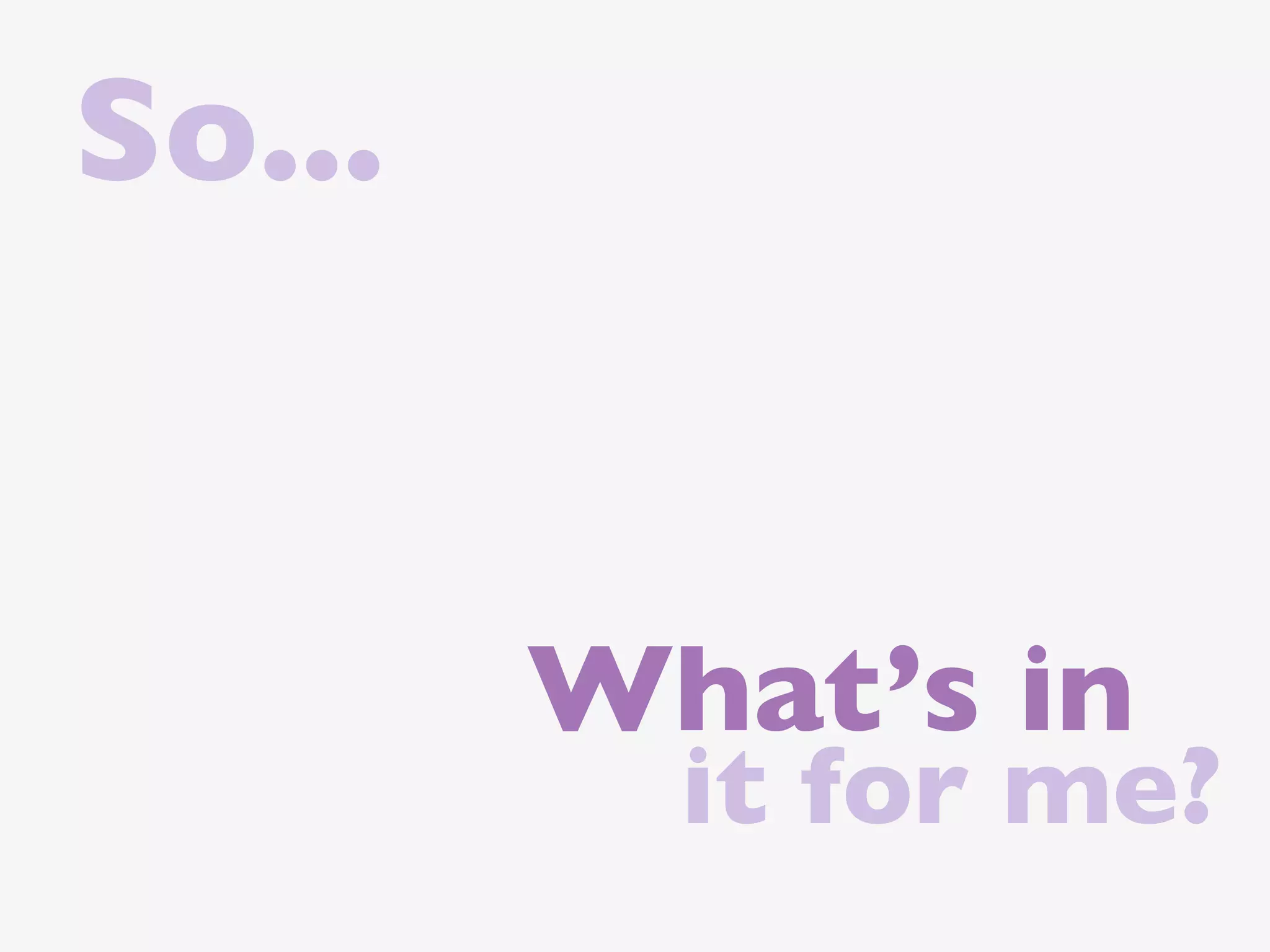 So...


        What’s in
          it for me?
 