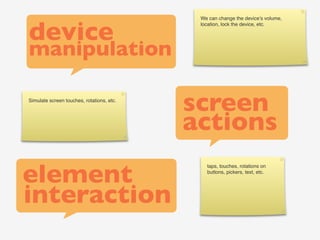 device
                                            We can change the device’s volume,
                                            location, lock the device, etc.




manipulation

Simulate screen touches, rotations, etc.
                                           screen
                                           actions

element
                                              taps, touches, rotations on
                                              buttons, pickers, text, etc.




interaction
 