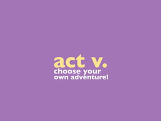 act v.
choose your
own adventure!
 