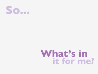 So...


        What’s in
          it for me?
 