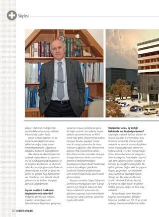 Söyleşi
26
kalıyor. Üretimlerini değerinde
pazarladıklarından sahip oldukları
imkanlar da bizden fazla.
Bütün bunlara rağmen en az
batılı meslektaşlarımız kadar,
kaliteli ve doğru proje üreten
meslektaşlarımızın çoğunlukta
olduğunu övünerek söyleyebilirim.
Ülke olarak eksiklerimizden biri;
üzülerek söylemeliyim ki, yatırımcı
kişi ve kuruluşların çoğunluğunun, iyi
bir projenin kendilerine ve ülkemize
neleri kazandıracağının hala farkında
olmamalarıdır. Kaliteli bir proje ne
getirir ne götürür hala bilmeyenler
var. Tesellimiz; son yıllarda bilinçli
yatırımcılar ile bu kısır döngüyü
aşmaya çalıştığımızdır.
İnşaat sektörü hakkında
düşünceleriniz nelerdir?
Bildiğiniz gibi tesisat sektörü,
inşaatın tamamlayıcısıdır.
Sektörümüzün büyümesi, gelişmesi
tamamen inşaat sektörünün gücü
ile doğru orantılı. Son yıllarda inşaat
sektörü tamamen konut ve AVM
üretir hale geldi. Ekonomimize katkısı
olmayan binalar yapılıyor. Gönül
ister ki sanayi yatırımları da olsun,
istihdam sağlansın, ülke ekonomimiz
gelişsin, milli ekonomimiz artsın.
Ama bütün bunlar istemekle olmuyor.
Sanayicilerimizin devlet tarafından
yeterince desteklenmediğini
düşünüyorum. Oysa devlet tarafından
üretimi destekleyici politikalar
üretilmeli. Bizlerde projelerimizde
yerli üretimi kullanmaya azami özeni
göstermeliyiz.
Geçmiş zamanda Sayın Süleyman
Demirel cumhurbaşkanı iken “Sanayi
yatırımı için Köşk’ün bahçesini bile
tahsis edebilirim” anlamında bir
açıklama yapmıştı, hala hatırımdadır.
Sanayiciye sahip çıkılmalı, yatırımlar
teşvik edilmelidir.
Disiplinler arası iş birliği
hakkında ne düşünüyorsunuz?
Geçmişte mekanik tesisat alanları ve
tesisat bacaları için mimarları ikna
etmekte zorlanırdık. Zaman içinde
mekanik ve elektrik tesisat disiplinleri
ile bir arada çalışmanın öneminin
farkına varıldı. İTÜ’den mimar Sayın
Zerrin Yılmaz hocamız ile Süleyman
Akım kardeşimiz “bütünleşik tasarım”
adlı yeni kavramı sürekli işliyorlar ve
herkese gerekliliğini anlatıyorlar. Bu
iyi bir gelişme. Doğru akıllı bir yapının
hayata geçirilmesi için disiplinler
arası işbirliği ve diyaloğa mutlak
ihtiyaç var. Bu anlamda Mimari,
Statik, Mekanik, Elektrik, Peyzaj,
İç mimar ve diğer bütün disiplinler
birlikte çalışırsa doğru bir bina inşa
edilebilir.
Binaya hayat veren konuların
başında otomasyonun geldiğini
biliyoruz, özellikle son 10-15 yıl içinde
oldukça önemli mesafeler kat edildi.
 