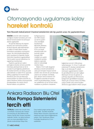 Haberler
32
İSTİKLAL Caddesi’nde Gençlik Parkı
ve Anıtkabir manzaralı olan merkezi
bir konumda yer alan Radisson Blu
Ankara Otel‘de Mas Pompa sistemleri
kullanıldı. Otel’de üst düzey konforun
yanı sıra insan güvenliğinin de ön
planda tutulmasından dolayı Mas
Grup markalı yangın pompa grubu
tercih edildi. Konuklar bitişikteki
Sıhhiye Metro İstasyonu sayesinde otel
mükemmel toplu taşıma bağlantılarına
sahiptir. Otel, Uluslararası Ankara
Esenboğa Havalimanı’na 22 km
uzaklıktadır.
Ankara Radisson Blu Otel
Mas Pompa Sistemlerini
tercih etti
MAKİNE üreticileri akıllı cihazlardan
tanıdığımız hareket kontrolünü yeni nesil
Rexroth kontrol üniteleri ile otomasyon
alanına uyguluyorlar
Bir parmak dokunuşu ile program
kontrolü: Yeni nesil kontrol üniteleri
ile Bosch Rexroth, akıllı telefonlardan
ve tablet PC’lerden bilinen hareket
kontrolünün avantajlarını otomasyona
taşıyor. Her türlü koşulda kullanılmak
üzere tasarlanan bu dayanıklı cihazlar
farklı ekran boyutlarına uygulanabiliyor.
Tek bir yazılım aracının kullanılması ise
uygulamayı basitleştiriyor.
Kaydırma yapmak için sadece
parmağınızı ekranda sürmeniz yeterlidir.
Görüntüyü yakınlaştırmak için de iki
ucundan iki parmağınızla çekebilirsiniz.
Bu hareket kontrolü, son birkaç yıl içinde
akıllı telefonlar ve tablet PC’ler sayesinde
oldukça yaygınlaşan bir kontrol tipidir.
Rexroth’un yeni nesil çok dokunuşlu
kontrol üniteleri ile makine üreticileri, bu
işletim felsefesini fabrika otomasyonunda
da kullanabiliyor. Bu süreçte, Bosch
Rexroth kullanıcı ara yüzlerinin
konfigürasyonunu
tüm HMI cihazları
için tek bir yazılım
aracı aracılığıyla
basitleştiriyor.
WinStudio, Windows
CE’den endüstriyel
PC’ler için büyük
ekranlara kadar tüm
kontrolör tabanlı
kompakt HMI
modelleri için yazılım
modüllerinin yeniden
kullanımı sayesinde
etkili bir mühendisliği
mümkün kılıyor.
Böylece 4 ila 9 inçlik diyagonal
ekranlara ve kendi kontrolörlerine
sahip yeni kompakt minyatür kontrol
üniteleri, hem tek hem de çok dokunuşlu
çalışma için sunuluyor. Standarda
göre, iletişim, hızlı bir Ethernet TCP
IP bağlantısı üzerinden bir kontrol
ünitesi ile gerçekleştiriliyor. Cihazlar
veri yedeklemesi için bir SD kart hafıza
modülüne ve çevrebirim cihazlarının
bağlanması için de 2 USB portuna
sahip bulunuyor. 15, 18 ve 21 inçlik yeni
endüstriyel PC ekranları, derinlemesine
bilgi ve çok dokunuşlu PC tabanlı
otomasyon uygulamalarının modern
bir görselleştirilmesi için alan sağlıyor.
Alüminyum ön kısım ile gömme ve
çizilmeye dayanıklı cam IP65 koruma
kategorisinin gerekliliklerini karşılıyor.
Yüksek şok ve titreşim direnci ile birlikte,
çalışan üniteler zorlu üretim koşulları
altında da uygun kullanım imkanı sunuyor.
Yeni Rexroth IndraControl V kontrol ünitelerinin tek tip yazılım aracı ile yapılandırılması
Otomasyonda uygulaması kolay
hareket kontrolü
 