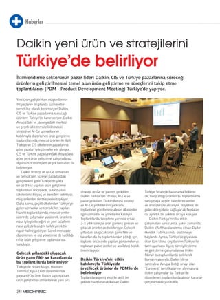 Haberler
24
Daikin yeni ürün ve stratejilerini
Türkiye’de belirliyor
İklimlendirme sektörünün pazar lideri Daikin, CIS ve Türkiye pazarlarına süreceği
ürünlerin geliştirilmesini temel alan ürün geliştirme ve süreçlerini takip etme
toplantılarını (PDM - Product Development Meeting) Türkiye’de yapıyor.
Yeni ürün geliştirirken müşterilerinin
ihtiyaçlarını ön planda tutmayı bir
temel ilke olarak benimseyen Daikin,
CIS ve Türkiye pazarlarına sunacağı
ürünlere Türkiye’de karar veriyor. Daikin
Avrupa’daki ve Japonya’daki merkezi
ve çeşitli ülke temsilciliklerindeki
strateji ve Ar-Ge uzmanlarının
katılımıyla düzenlenen ürün geliştirme
toplantılarında, mevcut ürünler ile ilgili
Türkiye ve CIS ülkelerinin pazarlarına
göre yapılan iyileştirmeler ele alınıyor.
CIS ve Türkiye pazarlarındaki ihtiyaçlara
göre yeni ürün geliştirme çalışmalarına
ilişkin ürün stratejileri ve yol haritaları da
belirleniyor.
Daikin strateji ve Ar-Ge uzmanları
ve temsilcileri, küresel pazarlardaki
gelişmelere göre Türkiye’de yılda
en az 3 kez yapılan ürün geliştirme
toplantıları öncesinde, bulundukları
ülkelerdeki ihtiyaç ve trendleri belirleyip,
müşterilerden de taleplerini topluyor.
Daha sonra, çeşitli ülkelerden Türkiye’ye
gelen uzmanlar ve temsilciler, yapılan
hazırlık toplantılarında, mevcut veriler
üzerinde çalışmalar yürüterek, ürünlerin
nasıl iyileştirileceğini ve yeni ürünlerin
nasıl geliştirileceğini belirleyerek bir
rapor haline getiriyor. Genel merkezde
düzenlenen ve üst yönetimin de katıldığı
nihai ürün geliştirme toplantılarına
sunuluyor.
Gelecek yıllardaki oluşacak
ürün gamı fikir ve kararları da
bu toplantılarda belirleniyor
Türkiye’de Nisan-Mayıs, Haziran-
Temmuz, Eylül-Ekim dönemlerinde
yapılan PDM’lere, Daikin Japonya’dan
ürün geliştirme uzmanlarının yanı sıra
strateji, Ar-Ge ve yatırım yetkilileri,
Daikin Türkiye’nin strateji, Ar-Ge ve
pazar yetkilileri, Daikin Avrupa strateji
ve Ar-Ge yetkililerinin yanı sıra,
toplantının gündemine alınan ülkelerden
ilgili uzmanlar ve yöneticiler katılıyor.
Toplantılarda, taleplerin yanında en az
2-3 yıllık süreçte ürün gamına girecek ve
çıkacak ürünler de belirleniyor. Gelecek
yıllardaki oluşacak ürün gamı fikir ve
kararları da bu toplantılardan çıktığı için,
toplantı öncesinde yapılan görüşmeler ve
toplanan pazar verileri ve analizleri büyük
önem taşıyor.
Daikin Türkiye’nin etkin
katılımıyla Türkiye’de
üretilecek ürünler de PDM’lerde
belirleniyor
Toplantılara geniş ekip ile aktif bir
şekilde hazırlanarak katılan Daikin
Türkiye Stratejik Pazarlama Bölümü
de, talep ettiği ürünleri bu toplantılarda
tartışmaya açıyor, taleplerini veriler
ve analizleri ile aktarıyor. Böylelikle de
gelecekte şirkete sağlayacak faydaları
da ayrıntılı bir şekilde ortaya koyuyor.
Daikin Türkiye’nin bu etkin
çalışmaları sonucunda, yakın zamanda,
Daikin VAM havalandırma cihazı Daikin
Hendek Fabrikası’nda üretilmeye
başlandı. Ayrıca, Türkiye’de piyasada
olan tüm klima çeşitlerinin Türkiye ile
tam uyumuna ilişkin tüm iyileştirme
ve geliştirme çalışmalarına ilişkin
fikirler bu toplantılarda belirlendi.
Bunların yanında, Daikin klima
santraline Avrupa Birliği onayı olan
“Eurovent” sertifikalarının alınmasına
ilişkin çalışmalar da Türkiye’de
düzenlenen toplantılarda alınan kararlar
çerçevesinde yürütüldü.
 