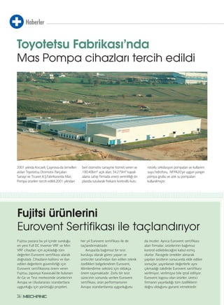 Haberler
3636
Toyotetsu Fabrikası’nda
Mas Pompa cihazları tercih edildi
2001 yılında Kocaeli, Çayırova›da temelleri
atılan Toyotetsu Otomotiv Parçaları
Sanayi ve Ticaret A.Ş.fabrikasında Mas
Pompa ürünleri tercih edildi.2001 yılından
beri otomotiv sanayine hizmet veren ve
100.406m² açık alan, 34.279m² kapalı
alana sahip firmada enerji verimliliği ön
planda tutularak frekans kontrollü kuru
rotorlu sirkülasyon pompaları ve kullanım
suyu hidroforu, NFPA20’ye uygun yangın
pompa grubu ve atık su pompaları
kullanılmıştır.
Fujitsi ürünlerini
Eurovent Sertifikası ile taçlandırıyor
Fujitsu pazara bu yıl içinde sunduğu
en yeni Full DC Inverter VRF ve Mini
VRF cihazları için açıkladığı tüm
değerleri Eurovent sertifikası alarak
doğruladı. Cihazların kalitesi ve ilan
edilen değerlerin güvenilirliği için
Eurovent sertifikasına önem veren
Fujitsu, Japonya Kawasaki’de bulunan
Ar-Ge ve Test merkezinde ürünlerinin
Avrupa ve Uluslararası standartlara
uygunluğu için yürüttüğü projeleri,
her yıl Eurovent sertifikası ile de
taçlandırmaktadır.
Avrupa’da bağımsız bir test
kuruluşu olarak görev yapan ve
üreticiler tarafından ilan edilen teknik
özellikleri belgelendiren Eurovent,
iklimlendirme sektörü için oldukça
önem taşımaktadır. Zorlu bir test
sürecinin sonunda verilen Eurovent
sertifikası, ürün performansının
Avrupa standartlarına uygunluğunu
da inceler. Ayrıca Eurovent sertifikası
alan firmalar, ürünlerinin bağımsız
kontrol edilebileceğini kabul etmiş
olurlar. Rastgele örnekler alınarak
yapılan testlerin sonucunda elde edilen
sonuçlar, yayınlanan değerlerle aynı
çıkmadığı takdirde Eurovent sertifikası
verilmiyor, verilmişse bile iptal ediliyor.
Eurovent logosu olan ürünler, üretici
firmanın yayınladığı tüm özelliklerin
doğru olduğunu garanti etmektedir.
 