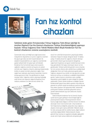 Teknik Yazı
80
Günümüzde enerji verimliliği buna bağlı olarak enerji
maliyetlerinin düşürülmesi ve çevreci soğutma sistemleri
her geçen gün daha da önem kazanmaktadır. Bu
taleplerin karşılanabilmesi için soğutma sistemlerinde
yapılan iyileştirmeler her geçen gün artmaktadır.
Kondenser fan hız kontrolü başta enerji tasarrufu
sağlarken soğutma sistemini yıl boyunca en yüksek
verimde tutar. Soğutma cihazının çalışmaya başlamasıyla
birlikte en yüksek verimde çalışmasını sağlar. Kışın
soğuk hava nedeniyle alçak basınç hatasından sistemin
arızaya geçmesini önler. Fan gürültüsünü en düşük
seviyeye indirir. Soğutma sistemi çalışmaya başladığı
anda hemen tam kapasite soğutma başlamaz önce
soğutucu akışkanın sıvı hale geçmesi gerekir. Bu
durum her seferinde kompresörün çalışmasıyla birlikte
tekrarlanır. Başka bir deyişle döngüsel olarak 10 dakika
çalışıp 10 dakika duran bir soğutma cihazının devreye
girmesinden itibaren gaz basınçlarının dengelenip
soğutmanın başlaması için geçen sürede harcanan enerji
boşa gitmektedir. Bir başka istenmeyen durum ise fan
gürültüsüdür. Yerleşim yerlerinde geceleri sessiz ortamda
fan sesi çevreyi rahatsız eder aslında hava sıcaklığı düşük
olduğundan fanın tam hızda çalışmasına gerek yoktur.
Soğutucu akışkanın kısa sürede sıvı hale geçmesi için gaz
basıncının artması ve kondenser sıcaklığının düşürülmesi
gerekir. Sadece basıncın arttırılması veya sıcaklığın
düşürülmesi yeterli değildir bu işlem dengeli bir şekilde
yapılmalıdır. Çözüm olarak kondenser sıcaklığını ölçerek
kondenserden geçen hava debisi ayarlanır veya daha da
güvenilir bir yöntem olarak da kondenser basıncını ölçerek
hava debisi ayarlanır. Bu kapsamda HVAC sektöründe
profesyonel markalar tarafından geliştirilen amaca
yönelik elektromekanik veya tam elektronik cihazlar
bulunmaktadır.
Elektromekanik kondenser fan hız kontrol cihazları
içinde basınca göre genleşen metal körüğe bağlı bir
potansiyometre bulunur. Potansiyometrenin direnci
basınca bağlı olarak değişir ve dimmer benzeri bir elektrik
devresiyle motor hızını kontrol eder. Cihaz kondenser
fanı hangi basınç aralığında çalışacaksa veya soğutucu
akışkan cinsine göre sipariş edilmelidir. Mekanik olarak
bir vida vasıtasıyla belli bir aralıkta basınç değeri kullanıcı
tarafından değiştirilebilir. Elektromekanik cihazlar
göreceli fiyat avantajı ve uygulama kolaylığı sağlayabilir
ancak verim hiçbir zaman elektronik versiyonları gibi
Sektörün önde gelen firmalarından Yılmaz Soğutma Türk-Alman işbirliği ile
üretilen Digitech Fan Hız Kontrol cihazlarının Türkiye Distribütörlüğünü yapmaya
başladı. Yılmaz Soğutma Ürün Teknik Müdürü Adem Beşik Kondenser Fan hız
kontrol cihazlarının sisteme avantajlarını özetledi.
ÜrünTeknikMüdürü
YILMAZSOĞUTMA
AdemBEŞİK
Fan hız kontrol
cihazları
 