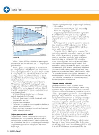 Teknik Yazı
84
Resim 4
Resim 3, pompa hızının VFD-kontrolü ile %85 değerine
düşürülmesiyle 90 GPM elde etmek için 3.77 HP gerektiğini
göstermektedir.
Resim 4, gerekli basınç değerini (116 ft.) elde etmek
için basınç regülatör valfli (PRV) sabit hızlı bir pompanın
pompa eğrisini göstermektedir. Bu sistem 90 GPM’de 167
ft. basınç oluşturur ve 5.7 BHP harcar. Fazla basınç PRV
aracılığıyla azaltılır. Fakat PRV enerji harcar ve düzenli
bakım gerektirir. Bu VFD-kontrollü pompalar aracılığıyla
ortadan kaldırılabilir.
Resim 1’deki akış profiline dayanarak VFD sistemi
PRV sistemine oranla 750$’lık enerji tasarrufu yapar.
Hesaplamalar; 7/24 kullanım, 0.10$ KWh’lik enerji bedeli
ve %85’lik VFD ve verime dayanarak yapılmıştır. Göreceli
bir şekilde hızı düşürülen (%15) sistem kayda değer enerji
tasarrufu yapmaktadır.
VFD-kontrollü sistemler çıkış basıncının hassas
kontrolünü sağlarlar. Diğer faydaları:
• Elektronik olarak kontrol esnekliği (büyük yada küçük
boyutlamadan sakınma)
• Motorların yumuşak kalkışı
• Performans iniş ve çıkışlarının pürüzsüz kontrolü(daha az
mekanik problem ve bakım)
• Sistem düşük akış yada akışın durması halinde kendini
kapatır (ek enerji tasarrufu)
Doğru pompa(lar)ın seçimi
Değişken debiye karşı tek çalışma noktası olan pompa
seçimlerinin farklı ihtiyaçları vardır. Tek çalışma noktası
olan pompaların seçimi pompa ömür beklentisinin en uzun
olacağı en verimli noktanın (BEP) tespitini gerektirmektedir.
Değişken debi uy-gulamaları çoklu çalışma noktalarına
ihtiyaç duyar.
Değişken akışın sağlanması için aşağıdakileri göz önüne alın:
• Mevcut NPSH
• Sistemin normalden büyük yada küçük olma olasılığı
• Pompa tipi- tek ya da çok kademeli
Değişken akış değerine sahip pompaların seçimin-deki
ilk kural BEP noktasının sağında bir pompa seçmektir.
BEP’nin sağındaki bir pompanın seçilmesi daha düşük akış
taleplerinde de pompanın en verimli aralıkta kalmasını
sağlar.
BEP’nin sağındaki bir pompanın seçilmesinin kötü tarafı
daha yüksek mevcut NPSH değeri gereksinimi-dir. Bazı
durumlarda mevcut NPSH yüzünden BEP’nin sağında bir
pompa seçilmesi uygun değildir.
Pompa tipi diğer bir değerlendirme konusudur. Tek
kademeli pompalar çok kademelilere nazaran tipik olarak
daha yatık bir eğriye sahiptir ve koşulların değişken
olduğu ve pompaların gereğinden küçük tasarlandığı
durumlarda daha az töleranslıdır. VFD-kontrollü ve
olması gerekenden daha büyük tasarlanmış pompalar
hızın azaltılmasıyla elektronik olarak kısılabilir. Çok
kademeli pompaların daha dik olan pompa eğrisi, daha
düşük debilerde daha fazla hız azaltılmasını sağlayarak
pompanın değişken tasarım basıncı ihtiyaçlarına göre
esnekliğini arttırır ve daha yüksek enerji tasarrufu sağlar.
Çok kademeli pompalar tasarımlarıyla tek çarklı uçtan
emmeli pompalara nazaran daha kullanıcı dostu-dur. Çok
çarklı pompalar VFD-kontrolü ile değişken akış basıncı
arttırılmasında ideal bir seçenektir.
Oransal basınç kontrolü
Şebeke kullanım suyu pompa sistemleri, iletim
hatlarındaki sürtünme kayıpları sebebiyle yüksek basınç
değerlerine ihtiyaç duyarlar. İletim hattındaki sürtünme
kayıplarının telafisinin oranlı basınç kontrolü ile yapılması
tasarruf sağladığı gibi akış oranlarının tasarım değerlerine
göre düşük olduğu durumlarda oluşan yüksek basınca
dayalı problemlerin azalmasını da belirgin şekilde sağlar.
Pompa sistemleri tipik olarak geleneksel basınç kaybı
hesaplamaları ve güvenlik faktörleri sayesinde gerekenden
büyük tasarlanırlar. Büyük iletim ağları-na sahip şebeke
pompaları çoğu zaman gelecekteki büyümeye hazırlık olarak
bilinçli olarak gerekenden büyük tasarlanırlar. Pompa sistemi
için gerekli olan basınç değeri ileride karşılaşılabilecek
yüksek akış durumuna karşı tesisat sürtünme basıncınıda
içermektedir. Bu durum, harcaması gerekenden daha fazla
enerji harcayan büyük pompa sistemlerinin ortaya çıkma
ihtimalini ortaya koyar.
Resim 5 266 ft.’te 2200 GPM tasarım değerlere sahip
4 pompalı bir sistemi göstermektedir. Eğer sürtünme-den
kaynaklı basınç kaybı toplam basınç ihtiyacının (266 ft.) %20
’si ise 400 GPM’deki gerçek basınç ihtiyacı 212ft. olur.
 