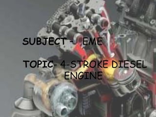 SUBJECT – EME
TOPIC- 4-STROKE DIESEL
ENGINE
 