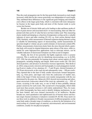 106                                                                     Chapter 2

Thus the crack propagation rate for the ﬁne-grain body increased as crack length
increased, while that for the coarser grain body was independent of crack length.
They attributed these differences to the signiﬁcant grain bridging and related R-
curve effects in the larger grain body, which is consistent with more intergranu-
lar fracture in the larger grain body and more of this fracture mode in cyclic
versus fast fracture.
       Besides use of electric ﬁelds and cyclic loading to alter and hence probe ef-
fects of grain stresses and associated micro- or macrocracking, there are other im-
portant tools that can be of value but have not been widely used. Thus measuring
elastic moduli and damping as a function of temperature cycling can be a valuable
indicator of micro and other cracking [35, 63], e.g. from serious thermal shock
[256]. Similarly, while measurement of thermal expansion during thermal cycling
is valuable for determining aspects of microcracking, careful measurements of
specimen length or volume can give useful estimates of microcrack content [99].
Further, measurements of precision elastic limit, the stress beyond which a partic-
ular body will exceed its original dimensions upon release of the stress, while es-
sential for some high-precision applications such as telescope mirrors, can be
valuable indicators of microcrack formation (see Note at end of chapter).
       Finally, the ﬁrst of two powerful, but highly neglected, tools is acoustic
emission. This is useful not only for identifying microcracking, e.g. in Al2TiO5
[257, 258], but also potentially for learning more about various aspects of crack
propagation, including bridging and fatigue. Both recent results [49, 259–261]
showed promise, and advances in electronics increase opportunity. Thus Kishi et
al. [262], using acoustic emission and fractography in crack propagation (includ-
ing R-curve) studies of two aluminas (G ∼ 5 and 20 µm), showed formation of
15–20 µm microcracks at the crack tip and subsequently some ∼ 100 µm cracks.
They reported that in the ﬁner G body smaller microcracks formed intergranu-
larly, e.g. from pores, and larger ones from the coalescence of smaller ones,
while in the larger G body microcracks were mainly transgranular with the size
determined by the grain size. Sklarczyk [263] showed microcracking and subse-
quent microcrack coalescence ahead of the crack tip, substantial, e.g. ∼ 20% of
events, occurring in the wake area, so one or both of these probably indicate
greater sensitivity for such events. The second tool is fractography, which while
used more than acoustic emission is still widely underutilized. Thus, for exam-
ple, while fractography has been used to identify bridging mechanisms, its use
has been limited, and even claimed (incorrectly) to be ineffective. Besides
broader use, more quantitative and sophisticated use of fracture mirror and frac-
ture origin–fracture mechanics evaluation is needed [39, 40, 60]. A key need is to
use these tools in addition to broader measurement of different properties on the
same body under a broader range of conditions, as shown by the limitations of so
much testing of a limited range of material, microstructural, and environmental
conditions, usually for one physical property.
 
