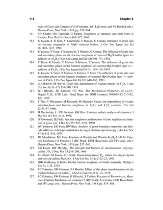 118                                                                         Chapter 2

       faces of Glass and Ceramics (VD Frechette, WC LaCourse, and VL Burdick eds.).
       Plenum Press, New York, 1974, pp. 529–544.
111.   FJP Clarke, HG Tattersall, G Tappin. Toughness of ceramics and their work of
       fracture. Proc Brit Cer Soc 6:163–172, 1966.
112.   K Yasuda, S -D Kim, Y Kanemichi, Y Matsuo, S Kimura. Inﬂuence of grain size
       on fracture toughness of MgO sintered bodies. J Cer Soc Japan Intl Ed
       98:1110–1115, 1990.
113.   K Yasuda, Y Tsuru, Y Kanemichi, Y Matsuo, S Kimura. The inﬂuence of grain size
       and secondary phase on the fracture toughness of sintered MgO bodies (part I—
       addition of Al2O3) J Cer Soc Japan Intl Ed 100:790–794, 1992.
114.   Y Tsuru, K Yasuda, Y Matsuo, S Kimura, E Yasuda. The inﬂuence of grain size
       and secondary phase on the fracture toughness of sintered MgO bodies (part 2)—
       addition of Fe2O3. J Cer Soc Japan Intl Ed 101:165–169, 1993.
115.   K Yasuda, Y Tsuru, Y Matsuo, S Kimura, T Yano. The inﬂuence of grain size and
       secondary phase on the fracture toughness of sintered MgO bodies (part 3—addi-
       tion of CoO). J Cer Soc Japan Intl Ed 101:648–653, 1993.
116.   LD Monroe, JR Smyth. Grain size dependence of fracture energy of Y2O3. J Am
       Cer Soc 61(11–12):538–540, 1978.
117.   WH Rhodes, JG Baldoni, GC Wei. The Mechanical Properties of La 2O3-
       Doped Y2O3. GTE Lab., Final Rept. for ONR Contract N00014-82-C-0452,
       July 1986.
118.   T Tani, Y Miyamato, M Koizumi, M Shimado. Grain size dependence of vickers
       microhardness and fracture toughness in Al2O3 and Y2O3 ceramics. Cer Intl
       12:33–37, 1986.
119.   JJ Mecholsky, J., SW Freiman, RW Rice. Fracture surface analysis of ceramics. J
       Mat Sci 11:1310–1319, 1976.
120.   D Townsend, JE Field. Fracture toughness and hardness of zinc sulphide as a func-
       tion of grain size. J Mat Sci 25:1347–1352, 1990.
121.   WC Johnson, DE Stein, RW Rice. Analysis of grain boundary impurities and ﬂuo-
       ride additives in hot-pressed oxides by auger electron spectroscopy. J Am Cer Soc
       57(8):342–344, 1974.
122.   MI Mendelson, ME Fine. Fracture of Wustite and Wustite-Fe3O4-5 v/0 Fe. Frac-
       ture Mechanics of Ceramics 2 (RC Bradt, DPH Hasselman, and FF Lange, eds.).
       Plenum Press, New York, 1974, pp. 527–540.
123.   AG Evans, RW Davidge. The strength and fracture of stoichiometric polycrys-
       talline UO2. J Nuc Mat 33:249–260, 1969.
124.   RL Stuart, M Iwasa, RC Bradt. Room-temperature KIC values for single-crystal
       and polycrystalline MgAl2O4. J Am Cer Soc 64(2):C-22–23, 1981.
125.   JDB Veldkamp, N Hattu. On the fracture toughness of brittle materials. Phillips J
       Res 34:1–25, 1979.
126.   RC Pohanka, SW Frieman, BA Bender. Effect of the phase transformation on the
       fracture behavior of BaTiO3. J Am Cer Soc 61(2):72–75, 1978.
127.   RC Pohanka, SW Freiman, K Okazaki, S Tashiro. Fracture of Piezoelectric Mate-
       rials. Fracture Mechanics of Ceramics 5 (RC Bradt, AG Evans, DPH Hasselman,
       and FF Lange, eds). Plenum Press, New York, 1983, pp. 353–364.
 