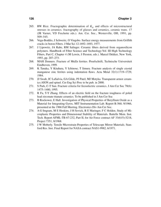 126                                                                         Chapter 2

265.   RW Rice. Fractographic determination of KIC and effects of microstructural
       stresses in ceramics. fractography of glasses and ceramics, ceramic trans. 17
       (JR Varner, VD Frechette eds.). Am. Cer. Soc., Westerville, OH, 1991, pp.
       509–545.
266.   Vega-Boddio, J Schweitz, O Vingsbo. Surface energy measurements from Grifﬁth
       cracks in boron Fibers. J Mat Sci 12:1692–1693, 1977.
267.   J Lipowitz, JA Rabe, RM Salinger. Ceramic ﬁbers derived from organosilicon
       polymers. Handbook of Fiber Science and Technology:Vol. III High Technology
       Fibers, Part C, Chapter 4 (M Lewin, J Preston, eds.). Marcel Dekker, New York,
       1993, pp. 207–273.
268.   MAH Donners. Fracture of MnZn ferrites. Proefschrift, Technische Universiteit
       Eindhoven, 1999.
269.   K Tanaka, Y Kitahara, Y Ichinose, T Iimura. Fracture analysis of single crystal
       manganese zinc ferrites using indentation ﬂaws. Acta Metal 32(1):1719–1729,
       1984.
270.   JJ Swab, JC LaSalvia, GA Gilde, PJ Patel, MJ Motyka. Transparent armor ceram-
       ics:AION and spinel. Cer Eng Sci Proc to be pub. in 2000.
271.   S Park, C-T Sun. Fracture criteria for ﬁezoelectric ceramics. J Am Cer Soc 78(6):
       1475–1480, 1995.
272.   R Fu, T-Y Zhang. Effects of an electric ﬁeld on the fracture toughness of poled
       lead zirconate titanate ceramics. To be published in J Am Cer Soc
273.   B Rockower, E Hall. Investigation of Physical Properties of Beryllium Oxide as a
       Material for Integrating Gyros, MIT Instrumentation Lab. Report R-560, 9/1966,
       presented at the 1966 Fall Meeting. Electronics Div Am Cer Soc.
274.   A G Imgram, M E Hoskins, J H Sovick, R E Maringer, F C Holden. Study of Mi-
       croplastic Properties and Dimensional Stability of Materials. Battelle Mem. Inst.
       Tech. Report AFML-TR-67-232, Part II, for Air Force contract AF 33(615)-5218,
       Project 7351, 8/1968.
275.   J W Moberly. Tensile Microstrain Properties of Telescope Mirror Materials. Stan-
       ford Res. Inst. Final Report for NASA contract NAS1-9982, 6/1971.
 